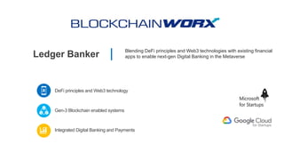 Ledger Banker
Blending DeFi principles and Web3 technologies with existing financial
apps to enable next-gen Digital Banking in the Metaverse
DeFi principles and Web3 technology
Integrated Digital Banking and Payments
Gen-3 Blockchain enabled systems
 