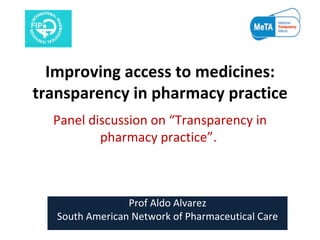 Improving access to medicines: transparency in pharmacy practice Panel discussion on “Transparency in pharmacy practice”.  Prof Aldo Alvarez South American Network of Pharmaceutical Care 