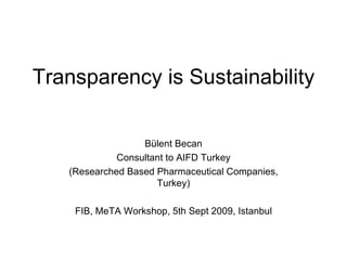 Transparency is Sustainability Bülent Becan Consultant to AIFD Turkey (Researched Based Pharmaceutical Companies, Turkey) FIB, MeTA Workshop, 5th Sept 2009, Istanbul 