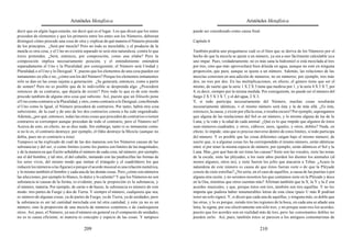 Aristóteles Metafísica                                                                       Aristóteles Metafísica

decir que en algún lugar estarán, sin decir qué es el lugar. Los que dicen que los entes     puede ser considerado como causa final.
proceden de elementos y que los primeros entre los entes son los Números, debieran
distinguir cómo procede una cosa de otra y explicar de qué manera el Número procede          Capítulo 6
de los principios. ¿Será por mezcla? Pero no todo es mezclable, y el producto de la
mezcla es otra cosa, y el Uno no existirá separado ni será otra naturaleza, contra lo que    También podría uno preguntarse cuál es el bien que se deriva de los Números por el
éstos pretenden. ¿Será, entonces, por composición, como una sílaba? Pero la                  hecho de que la mezcla se ajuste a un número, ya sea a uno fácilmente calculable ya a
composición implica necesariamente posición, y el entendimiento entenderá                    uno impar. Pues, verdaderamente, no es más sana la hidromiel si está mezclada al tres
separadamente el Uno y la Pluralidad; por consiguiente, el Número será Unidad y              por tres, sino que más aprovechará bien diluida en agua, aunque no esté en ninguna
Pluralidad, o el Uno y lo Desigual. Y, puesto que los elementos de una cosa pueden ser       proporción, que pura, aunque se ajuste a un número. Además, las relaciones de las
inmanentes en ella o no, ¿cómo son los del Número? Porque los elementos inmanentes           mezclas consisten en una adición de números, no en números; por ejemplo, tres más
sólo se dan en las cosas sujetas a generación. ¿Se generará, entonces, como a partir         dos, no tres por dos. En las multiplicaciones, en efecto, el género tiene que ser el
de semen? Pero no es posible que de lo indivisible se desprenda algo. ¿Procederá             mismo, de suerte que la serie 1 X 2 X 3 tiene que medirse por 1, y la serie 4 X 5 X 7, por
entonces de su contrario, que dejaría de existir? Pero todo lo que es de este modo           4; es decir, siempre por la misma medida. Por consiguiente, no puede ser el número del
procede también de alguna otra cosa que subsiste. Así, puesto que un filósofo pone           fuego 2 X 5 X 3 X 7, y el del agua, 2 X 3.
el Uno como contrario a la Pluralidad, y otro, como contrario a lo Desigual, concibiendo     Y, si todo participa necesariamente del Número, muchas cosas resultarán
el Uno como lo Igual, el Número procederá de contrarios. Por tanto, habrá otra cosa          necesariamente idénticas, v el mismo número será ésta y la de más allá. ¿Es ésta,
subsistente, de la cual y de uno de los dos contrarios consta o ha sido engendrado.          entonces, la causa, y existe por ella la cosa, o resulta oscuro? Por ejemplo, supongamos
Además, ¿por qué, entonces, todas las otras cosas que proceden de contrarios o tienen        que alguna de las traslaciones del Sol es un número, y lo mismo alguna de las de la
contrarios se corrompen aunque procedan de todo el contrario, pero el Número no?             Luna, y la vida y la edad de cada animal. ¿Qué es lo que impide que algunos de éstos
Acerca de esto, en efecto, no se dice nada. Sin embargo, tanto si es inmanente como          sean números cuadrados, y otros, cúbicos; unos, iguales, y otros, dobles? Nada, en
si no lo es, el contrario destruye; por ejemplo, el Odio destruye la Mezcla (aunque no       efecto, lo impide, sino que es preciso moverse dentro de estos límites, si todo participa
debía, pues no es contrario a ésta).                                                         del número. Y es posible que las cosas diferentes caigan bajo el mismo número; de
Tampoco se ha explicado de cuál de las dos maneras son los Números causas de las             suerte que, si a algunas cosas les ha correspondido el mismo número, serán idénticas
substancias y del ser, si como límites (como los puntos son límites de las magnitudes,       entre sí por tener la misma especie de número; por ejemplo, serán idénticos el Sol y la
y de la manera en que Éurito señalaba el número de cada cosa; tal número, por ejemplo,       Luna. Mas ¿por qué han de ser éstas las causas? Siete son las vocales, siete las notas
era el del hombre, y tal otro, el del caballo, imitando con las piedrecillas las formas de   de la escala, siete las pléyades, a los siete años pierden los dientes los animales (al
los seres vivos, del mismo modo que imitan el triángulo y el cuadrilátero los que            menos algunos, otros no), y siete fueron los jefes que atacaron a Tebas. ¿Acaso la
reducen los números a las figuras) o porque el acorde musical es una relación numérica,      naturaleza de este número es causa de que éstos fueran siete o de que la Pléyade
y lo mismo también el hombre y cada una de las demás cosas. Pero ¿cómo son números           conste de siete estrellas? ¿No sería, en el caso de aquéllos, a causa de las puertas o por
las afecciones, por ejemplo lo blanco, lo dulce y lo caliente? Y que los Números no son      alguna otra razón, y no seremos nosotros los que contamos siete en la Pléyade y doce
substancia ni causas de la forma, es evidente; pues la proporción es la substancia, y        en la Osa, mientras que otros cuentan más? Afirman también que la X, la Y y la Z son
el número, materia. Por ejemplo, de carne o de hueso, la substancia es número de este        acordes musicales, y que, porque éstos son tres, también son tres aquéllas. Y no les
modo: tres partes de Fuego y dos de Tierra. Y siempre el número, cualquiera que sea,         importa que pudiera haber innumerables letras de esta clase (pues U más R podrían
es número de algunas cosas, ya de partes de Fuego, ya de Tierra, ya de unidades; pero        tener un solo signo). Y, si dicen que cada una de aquéllas, y ninguna más, es doble que
la substancia es ser tal cantidad mezclada con tal otra cantidad, y esto ya no es un         las otras, y lo es porque, siendo tres las regiones de la boca, en cada una se añade una
número, sino la proporción de una mezcla de números corpóreos o de cualesquiera              letra, la sigma, por eso efectivamente son sólo tres, y no porque sean tres los acordes,
otros. Así, pues, el Número, ya sea el número en general ya el compuesto de unidades,        puesto que los acordes son en realidad más de tres, pero las consonantes dobles no
no es ni causa eficiente, ni materia ni concepto y especie de las cosas. Y tampoco           pueden serlo. Así, pues, también éstos se parecen a los antiguos comentaristas de

                                          209                                                                                          210
 