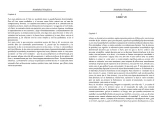 Aristóteles Metafísica                                                                      Aristóteles Metafísica

Capítulo 4                                                                                                                           Z
                                                                                                                                 LIBRO VII
Así, pues, dejemos ya el Ente por accidente (pues ya queda bastante determinado).
Pero el Ente como verdadero y el no-ente como falso, puesto que se trata de
composición y división, y el conjunto total abarca la partición de la contradicción (lo
verdadero, en efecto, implica la afirmación en el compuesto y la negación en lo dividido,
y lo falso, la contradicción de esta partición; pero cómo se realiza el pensar simultánea
o separadamente es otra cuestión; y digo «simultáneamente» y «separadamente» de
tal modo que no se produzca una sucesión, sino algo uno); pues no están lo falso y lo       Capítulo 1
verdadero en las cosas, como si lo bueno fuese verdadero y lo malo falso, sino en el
pensamiento; y, en relación con las cosas simples y con las quididades, ni en el            «Ente» se dice en varios sentidos, según expusimos antes en el libro sobre los diversos
pensamiento.                                                                                sentidos de las palabras; pues, por una parte, significa la quididad y algo determinado,
Así, pues, todo lo que conviene considerar acerca del Ente y del no-ente en este            y, por otra, la cualidad o la cantidad o cualquiera de los demás predicados de esta clase.
sentido debe ser examinado posteriormente. Y, puesto que la complexión y la                 Pero, diciéndose «Ente» en tantos sentidos, es evidente que el primer Ente de éstos es
separación se dan en el pensamiento, pero no en las cosas, y el Ente en este sentido es     la quididad, que significa la substancia (pues cuando expresamos la cualidad de algo
un Ente diferente de los entes en sentido propio (pues el pensamiento añade o quita la      determinado decimos que es bueno o malo, pero no que es de tres codos o una
quididad o la cualidad o la cantidad o alguna otra cosa), debemos omitir el Ente como       persona; en cambio, cuando decimos qué es, no decimos blanco ni caliente ni de tres
accidente y el Ente como verdadero —pues la causa del primero es indeterminada, y la        codos, sino un hombre o un dios); y los demás se llaman entes por ser cantidades o
del segundo, alguna afección del pensamiento, y ambos se refieren al otro género del        cualidades o afecciones o alguna otra cosa del Ente en este sentido. Por eso podría
Ente, y no manifiestan que haya fuera ninguna naturaleza del Ente-. Por eso debemos         dudarse si «andar» y «estar sano» y «estar sentado» significan cada uno un ente, y lo
omitirlos, y considerar las causas y los principios del Ente mismo en cuanto ente. Pero     mismo en cualquier otro caso semejante; pues ninguno de ellos tiene naturalmente
ya quedó claro, al determinar cuántos sentidos tiene cada término, que «Ente» tiene         existencia propia ni puede separarse de la substancia, sino que más bien, en todo caso,
varias acepciones.                                                                          serán entes lo que anda y lo que está sentado y lo que está sano. Y éstos parecen más
                                                                                            entes porque hay algo que les sirve de sujeto determinado (y esto es la substancia y
                                                                                            el individuo), lo cual se manifiesta en tal categoría. Pues «bueno» o «sentado» no se
                                                                                            dice sin esto. Es, pues, evidente que a causa de ésta es también cada una de aquellas
                                                                                            cosas, de suerte que el Ente primero, y no un Ente con alguna determinación, sino el
                                                                                            Ente absoluto, será la Substancia. Ahora bien, «primero» se dice en varios sentidos;
                                                                                            pero en todos es primero la Substancia: en cuanto al enunciado, en cuanto al
                                                                                            conocimiento y en cuanto al tiempo.
                                                                                            Pues, de los demás categoremas, ninguno es separable, sino ella sola. Y, en cuanto al
                                                                                            enunciado, ella es lo primero (pues en el enunciado de cada cosa entrará
                                                                                            necesariamente el de la Substancia); y creemos conocer cada cosa del mejor modo
                                                                                            cuando conocemos qué es el hombre o el fuego, más que cuando conocemos su
                                                                                            cualidad o su cantidad o dónde está, puesto que también conocemos cada una de estas
                                                                                            mismas cosas cuando sabemos qué es la cantidad o la cualidad. Y, en efecto, lo que
                                                                                            antiguamente y ahora y siempre se ha buscado y siempre ha sido objeto de duda: ¿qué
                                                                                            es el Ente?, equivale a: ¿qué es la Substancia? (pues hay quienes dicen que ésta es una,

                                          87                                                                                           88
 