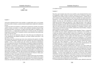 Aristóteles Metafísica                                                                      Aristóteles Metafísica

                                        M                                                  a su modo de existir.
                                    LIBRO XIII
                                                                                           Capítulo 2

                                                                                           Pues bien, que no pueden estar en las cosas sensibles y que semejante doctrina carece
                                                                                           de fundamento, quedó ya dicho en nuestra Exposición de problemas, porque es
                                                                                           imposible que dos sólidos ocupen el mismo lugar simultáneamente, y además porque,
                                                                                           por la misma razón, estarían también en las cosas sensibles las demás potencias y
Capítulo 1                                                                                 naturalezas, y no habría ninguna separada. Esto quedó explicado anteriormente; pero,
                                                                                           además, está claro que sería imposible que cualquier cuerpo fuese dividido; pues
Acerca de la substancia de las cosas sensibles, ya quedó dicho cuál es, en el estudio      tendría que dividirse según una superficie, y ésta, según una línea, y ésta, según un
de la Física sobre la materia, y posteriormente cuando hemos tratado de la substancia      punto; de suerte que, si es imposible dividir el punto, también la línea, y si es imposible
en acto.                                                                                   dividir ésta, también lo demás. ¿Pues qué más da que éstas sean tales naturalezas, o que
Y, puesto que ahora investigamos si, además de las substancias sensibles, hay alguna       ellas no lo sean, pero estén en ellas tales naturalezas? El resultado, en efecto, será el
inmóvil y eterna, o no la hay, y, si la hay, cuál es, debemos considerar primero lo que    mismo; pues si se dividen las cosas sensibles, también ellas serán divididas, o tampoco
los demás han dicho, a fin de que, si en algo se han equivocado, no caigamos en los        serán divididas las cosas sensibles.
mismos errores, y, si algún punto de doctrina nos es común con ellos, no quedemos          Pero tampoco es posible que tales naturalezas estén separadas. Porque, si además de
disgustados en cuanto a esto. Uno puede, en efecto, estar satisfecho si dice mejor unas    los sensibles hay otros sólidos separados de éstos y anteriores a los sensibles, es
cosas y no peor las otras.                                                                 evidente que también tendrá que haber, además de las superficies, otras superficies
Pues bien, dos son las opiniones sobre esto. Unos dicen que son substancias las            separadas y otros puntos y otras líneas (por la misma razón). Y, si es así, también habrá,
Cosas matemáticas, por ejemplo los números y las líneas y demás cosas afines, y, por       además de las superficies y líneas y puntos del sólido matemático, otras superficies,
otra parte, las Ideas.                                                                     líneas y puntos separados (pues lo simple es anterior a lo compuesto; y, si los cuerpos
Mas, puesto que unos sostienen que estas cosas constituyen dos géneros, las Ideas          no sensibles son anteriores a los sensibles, por la misma razón también serán anteriores
y los Números matemáticos, mientras que otros consideran una sola la naturaleza de         a las superficies que hay en los sólidos inmóviles las que existen independientemente;
aquéllas y éstos, y otros afirman que sólo existen las substancias matemáticas,            de suerte que estas superficies y líneas serán distintas de las que existen
conviene tratar primero de las Cosas matemáticas, sin añadirles ninguna otra naturaleza,   simultáneamente con los sólidos separados; pues éstas se dan simultáneamente con
por ejemplo si son o no Ideas, y si son o no principios y substancias de los entes, sino   los sólidos matemáticos, mientras que aquéllas son anteriores a ellos).
que debemos considerarlas simplemente como Cosas matemáticas y preguntarnos si             Y, nuevamente, estas superficies tendrán líneas, anteriores a las cuales tendrá que
existen o no existen, y, si existen, cómo son. A continuación trataremos separadamente     haber otras líneas y otros puntos, por la misma razón; y otros puntos anteriores a éstos
de las Ideas mismas, simplemente y sólo en cuanto nuestro plan lo requiera; pues la        procedentes de las líneas anteriores, anteriores a los cuales ya no habrá otros. Pero esta
mayor parte de lo que se puede decir se ha dicho ya innumerables veces, incluso en las     acumulación resulta absurda (pues sucede entonces que sólo hay una clase de sólidos,
exposiciones exotéricas. Además, debe arrostrarse principalmente tal indagación al         además de los sensibles, mientras que hay tres clases de superficies, además de las
investigar si las substancias y. los principios de los entes son Números e Ideas; pues,    sensibles —las que existen además de los sensibles, las que hay en los sólidos
después de las Ideas, nos queda esta tercera investigación.                                matemáticos y las que se dan además de las que hay en éstos y cuatro clases de líneas,
Necesariamente, si existen las Cosas matemáticas, estarán o bien en las cosas sensibles,   y cinco clases de puntos. Según esto, ¿sobre cuáles versarán las ciencias matemáticas?
según dicen algunos, o separadas de las cosas sensibles (pues también esto lo dicen        No, ciertamente, sobre las superficies, líneas y puntos que hay en el sólido inmóvil;
algunos). Y, si no están en ninguna de las dos situaciones, o no existen en absoluto o     porque la ciencia trata siempre de las cosas anteriores).
existen de otra manera; de suerte que nuestra duda no se referirá a su existencia, sino    Y lo mismo puede decirse también acerca de los números; pues, además de cada clase

                                         179                                                                                         180
 