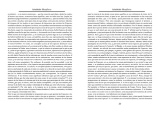 Aristóteles Metafísica                                                                       Aristóteles Metafísica

en número —o no menos numerosas— que las cosas de aquí abajo, desde las cuales,              para la ciencia de las demás cosas (pues aquéllas no son substancia de éstas; de lo
al buscar sus causas, avanzaron hasta aquéllas; pues en cada caso hay [según los             contrario, estarían en éstas), ni para su ser, pues no son inmanentes en las cosas que
platónicos] algo homónimo y separado de las substancias, y, para las demás cosas, hay        participan de ellas; que, si lo fueran, quizá parecerían ser causas como lo blanco
una común a muchas, tanto para éstas de aquí abajo como para las eternas). Además,           mezclado a lo blanco. Pero este concepto, que Anaxágoras expresó el primero, y
de ninguno de los modos en que tratamos de demostrar que existen las Especies                posteriormente Eudoxo y algunos otros, es por demás refutable (pues no cuesta nada
resultan evidentes; de algunos, en efecto, no se produce necesariamente un silogismo,        reunir contra tal opinión muchas dificultades insolubles). Por lo demás, tampoco se
y de otros incluso se deducen Especies para cosas de las que no creemos que las haya.        puede decir que las demás cosas procedan de las Especies en ninguno de los sentidos
En efecto, según los enunciados procedentes de las ciencias, habrá Especies de todas         en que se suele decir que una cosa procede de otra. Y afirmar que las Especies son
aquellas cosas de las que hay ciencias; y, de acuerdo con lo uno común a muchos, las         paradigmas y que participan de ellas las demás cosas son palabras vacías y metáforas
habrá incluso de las negaciones; y, en cuanto que se piensa algo de lo ya corrompido,        poéticas. Pues ¿qué es lo que actúa mirando a las Ideas? Puede ocurrir, en efecto, que
las habrá también de las cosas corruptibles, pues hay una representación mental de           algo sea o se haga semejante a otra cosa sin ser modelado según ella; de suerte que,
estas cosas. Más aún, los enunciados más rigurosos tratan, unos, de establecer Ideas         existiendo o no existiendo Sócrates, alguien podría llegar a ser como Sócrates; y es
de los términos relativos, de los cuales negamos que haya género en sí, y otros aducen       evidente que lo mismo podría suceder si Sócrates fuera eterno. Además, habrá varios
el «tercer hombre». En suma, los conceptos acerca de las Especies destruyen cosas            paradigmas de una misma cosa, y, por tanto, también varias Especies; por ejemplo, del
cuya existencia preferimos a la existencia de las Ideas; de ellos resulta, en efecto, que    hombre serán Especies lo Animal y lo Bípedo, y, al mismo tiempo, también el Hombre
no es primero la Díada, sino el número, y que lo relativo es primero que lo que es por       en sí. Además, no sólo de las cosas sensibles serán paradigmas las Especies, sino
sí, y todo lo que algunos, siguiendo la doctrina de las Ideas, opusieron a sus principios.   también de sí mismas; por ejemplo, el género, como género de Especies; de suerte que
Además, según la hipótesis en que nos basamos para afirmar la existencia de las Ideas,       una misma cosa será paradigma e imagen. Además, parece imposible que la substancia
no sólo habrá Especies de las substancias, sino de muchas otras cosas (en efecto, el         esté separada de aquello de lo que es substancia; por consiguiente, ¿cómo podrían las
pensamiento es uno no sólo acerca de las substancias, sino también de las demás              Ideas, siendo substancias de las cosas, estar separadas de ellas? Pero en el Fedón se
cosas; y no sólo hay ciencias de la substancia, sino también de otras cosas; y ocurren       dice que tanto del ser como del devenir son causas las Especies; sin embargo, aunque
otras mil cosas semejantes). Sin embargo, de acuerdo con la necesidad y con las              existan las Especies, no se producen las cosas participantes si no existe lo que será
opiniones acerca de ellas, si las Especies son participables, necesariamente sólo habrá      motor, y se producen muchas otras, como una casa y un anillo, de las cuales no
Ideas de las substancias. En efecto, no son participadas accidentalmente, sino que es        admitimos que haya Especies; por tanto, cabe evidentemente que también las demás
preciso participar de cada una en tanto en cuanto no se dice de un sujeto (por ejemplo,      cosas sean y se produzcan por causas semejantes a las de las mencionadas ahora.
si algo participa de lo Doble en sí, participa también de lo eterno, pero accidentalmente,   Además, si realmente son números las Especies, ¿cómo serán causas? ¿Acaso porque
por ser lo Doble accidentalmente eterno); por consiguiente, las Especies serán               los entes son otros números, por ejemplo tal número un hombre, y tal otro Sócrates, y
substancias. Y las mismas cosas significan substancia aquí que allí. O ¿qué sentido          tal otro Calias? ¿Por qué, entonces, son aquéllos causa de éstos?. Pues, aunque los
tendría afirmar que hay algo aparte de estas cosas, lo uno común a muchos? Y, si la          unos sean eternos y los otros no, nada importará. Y, si es porque los entes de aquí son
especie de las Ideas es la misma que la de las cosas que participan de ellas, será algo      proporciones de números, como la sinfonía, es evidente que al menos hay una de
común (¿por qué, en efecto, entre las díadas corruptibles y las que son muchas pero          aquellas cosas de las que son proporciones. Y si ésta es algo, es decir la materia, está
eternas ha de haber más unidad e identidad de la Díada que entre ella misma y alguna         claro que también los números mismos serán ciertas proporciones de una cosa a otra.
en particular?). Por otra parte, si la especie no es la misma, serán simplemente             Por ejemplo, si Calias es una proporción numérica de Fuego, Tierra, Agua y Aire,
homónimas y algo así como si alguien llamase hombre a Calias y a un madero, sin haber        también la Idea será un número de algunos otros elementos substantes. Y el Hombre
visto ninguna comunidad entre ellos.                                                         en sí, tanto si es como si no es cierto número, será una proporción numérica de ciertas
Pero lo que con más perplejidad se preguntaría uno es qué aportan las Especies a los         cosas, y no un número, y no habrá por esto ningún número.
entes sensibles, tanto a los eternos como a los que se generan y corrompen; pues no          Además, de varios números se forma un solo número; pero ¿cómo puede formarse de
causan en ellos ni movimiento ni ningún cambio. Por lo demás, tampoco sirven de nada         Especies una sola Especie? Y si el número no se forma de números, sino de elementos

                                           19                                                                                          20
 