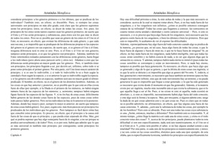 Aristóteles Metafísica                                                                       Aristóteles Metafísica

considerar principios: a los géneros primeros o a los últimos, que se predican de los         Hay una dificultad próxima a éstas, la más ardua de todas y la que más necesario es
individuos? También esto, en efecto, es discutible. Pues, si siempre las cosas                considerar, acerca de la cual se impone tratar ahora. Pues, si no hay nada fuera de los
universales son principios en más alto grado, está claro que los géneros supremos             singulares, y si los singulares son infinitos, ¿cómo es posible entonces conseguir
serán los principios; éstos, en efecto, se dicen de todas las cosas. Así, pues, los           ciencia de su infinidad? Todas las cosas que llegamos a conocer, las conocemos en
principios de los entes serán tantos cuantos sean los géneros primeros; de suerte que         cuanto tienen cierta unidad e identidad y cierto carácter universal. – Pero, si esto es
el Ente y el Uno serán principios y substancias, pues éstos son los que más se dicen          necesario, y si es preciso que haya algo fuera de los singulares, será necesario que los
de todos los entes. Pero no es posible que sean un género de los entes ni el Uno ni el        géneros estén fuera de los singulares, o bien los últimos o bien los primeros. Pero que
Ente; es necesario, en efecto, que existan las diferencias de cada género, y que cada         esto es imposible, lo acabamos de ver al exponer las dificultades.
una sea una, y es imposible que se prediquen de las diferencias propias ni las especies       Además, si principalmente hay algo fuera del todo concreto cuando algo se predica de
del género ni el género sin sus especies, de suerte que, si es género el Uno o el Ente,       la materia, ¿es preciso que, en tal caso, haya algo fuera de todas las cosas, o que lo
ninguna diferencia será ni ente ni uno. Pero, si el Ente y el Uno no son géneros,             haya fuera de algunas y fuera de otras no, o que no lo haya fuera de ninguna? Si, en
tampoco serán principios, si es que los géneros son principios. Además, también los           efecto, no hay nada fuera de los singulares, nada habrá inteligible, sino que todas las
Entes intermedios tomados juntamente con las diferencias serán géneros, hasta llegar          cosas serán sensibles y no habrá ciencia de nada, a no ser que alguien diga que la
a los individuos (pero ahora unos parecen serlo y otros no). Añádase a esto que las           sensación es ciencia. Y además, tampoco habrá nada eterno ni inmóvil (pues todas las
diferencias serán principios en mayor grado que los géneros. Pero, si también éstas           cosas sensibles se corrompen y están en movimiento). Pero, si nada hay eterno,
son principios, los principios llegarán a ser, por decirlo así, infinitos, sobre todo si se   tampoco es posible que haya generación. Es necesario, en efecto, que haya algo que
pone como principio el primer género. Por otra parte, si el Uno tiene mayor carácter de       es generado y algo de lo que se genera, y que la última de estas cosas sea ingénita, si
principio, y si es uno lo indivisible, y si todo lo indivisible lo es o bien según la         es que la serie se detiene y es imposible que algo se genere del No-ente. Y, todavía, si
cantidad o bien según la especie, y si es anterior lo que es indivisible según la especie,    hay generación y movimiento, es necesario que haya también un término (pues no hay
y si los géneros son divisibles en especies, también será uno en mayor grado el último        ningún movimiento infinito, sino que de todo movimiento hay un término, y no puede
predicado. El hombre, en efecto, no es el género de los distintos hombres. Además, en         generarse lo que es imposible que llegue a estar generado; y lo que ha sido generado
las cosas en que hay anterior y posterior, no es posible que lo que está en ellas exista      es necesario que exista desde él momento en que fue generado). Además, si la materia
fuera de ellas (por ejemplo, si la Díada es el primero de los números, no habrá ningún        existe por ser ingénita, mucho más razonable aún es que exista la substancia, que es lo
número fuera de las especies de los números; y, asimismo, tampoco habrá ninguna               que aquélla llega a ser al fin. Pues, si no existe ni esto ni aquélla, nada existirá en
figura fuera de las especies de las figuras. Y, si no los hay de estas cosas, difícilmente    absoluto, y, si esto es imposible, necesariamente habrá algo fuera del todo concreto,
habrá géneros de las demás cosas fuera de las especies; pues de estas cosas sobre             y este algo será la forma y la especie. Mas, por otra parte, si alguien admite esto, surge
todo parece haber géneros). Pero en los individuos no hay ni lo anterior ni lo posterior.     la duda de en qué cosas admitirá esto y en qué cosas no. Pues es claro que en todas
Además, donde hay mejor y peor, siempre lo mejor es anterior; de suerte que tampoco           no es posible admitirlo; no afirmaremos, en efecto, que hay alguna casa fuera de las
de estas cosas habrá género. Así, pues, según esto, más bien parecen ser principios los       casas concretas. Y, además, ¿será una la substancia de todas las cosas, por ejemplo la
predicados de los individuos que los géneros. Pero tampoco es fácil decir cómo hay            de los hombres? Pero esto es absurdo. Pues son una todas las cosas cuya substancia
que concebir estos principios. Es preciso, en efecto, que el principio o la causa esté        es una. ¿Serán, entonces, muchas y diferentes? Pero también esto es irrazonable. Y, al
fuera de las cosas de que es principio, y que pueda estar separado de ellas. Mas ¿por         mismo tiempo, ¿cómo llega la materia a ser cada una de estas cosas, y cómo es el todo
qué se podría suponer que hay algo semejante fuera de lo singular, a no ser porque se         concreto estas dos cosas? Y, acerca de los principios, puede plantearse todavía esta
predica universalmente y de todos? Pero, si es por esto, habrá que admitir que lo que         dificultad: si son uno específicamente, nada será uno numéricamente, ni el Uno en sí
es más universal es también más principio; por consiguiente, serán principios los             ni el Ente en sí. Y ¿cómo será posible el saber, si no hay alguna unidad común a una
primeros géneros.                                                                             totalidad? Por otra parte, si cada uno de los principios es numéricamente uno, y único,
                                                                                              y no son, como en las cosas sensibles, distintos para cada una (por ejemplo, de esta
Capítulo 4                                                                                    sílaba, que es específicamente la misma, también los principios son específicamente los

                                           33                                                                                            34
 