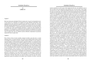 Aristóteles Metafísica                                                                       Aristóteles Metafísica

                                         G                                                   ciencia considerar no sólo lo que se dice según una sola cosa, sino también lo que se
                                      LIBRO IV                                               dice en orden a una sola naturaleza; pues también esto, en cierto modo, se dice según
                                                                                             una sola cosa. Es, pues, evidente que también pertenece a una sola ciencia contemplar
                                                                                             los entes en cuanto entes. Pero siempre la ciencia trata propiamente de lo primero, y de
                                                                                             aquello de lo que dependen las demás cosas y por lo cual se dicen. Por consiguiente,
                                                                                             si esto es la substancia, de las substancias tendrá que conocer los principios y las
                                                                                             causas el filósofo. Y, de cualquier género, tanto la sensación como la ciencia es una
                                                                                             sola de uno solo; por ejemplo, la Gramática, que es una sola, considera todas las voces.
Capítulo 1                                                                                   Por eso también contemplar todas las especies del Ente en cuanto ente, y las especies
                                                                                             de las especies, es propio de una ciencia genéricamente una. Ahora bien, si el Ente y
Hay una ciencia que contempla el Ente en cuanto ente y lo que le corresponde de suyo.        el Uno son lo mismo y una sola naturaleza porque se corresponden como el principio
Y esta ciencia no se identifica con ninguna de las que llamamos particulares, pues           y la causa, no lo son en cambio como expresados por un solo enunciado (pero nada
ninguna de las otras especula en general acerca del Ente en cuanto ente, sino que,           importa que los consideremos iguales, sino que incluso nos facilitará el trabajo); pues
habiendo separado alguna parte de él, consideran los accidentes de ésta; por ejemplo,        lo mismo es «un hombre» que «hombre», y «hombre que es» que «hombre», y no
las ciencias matemáticas. Y, puesto que buscamos los principios y las causas más altas,      significa cosa distinta «un hombre» que «un hombre que es», con la dicción reforzada
es evidente que serán necesariamente principios y causas de cierta naturaleza en             (y es evidente que no se separan ni en la generación ni en la corrupción), y lo mismo
cuanto tal. Por consiguiente, si también los que buscaban los elementos de los entes         sucede también en el Unos, de suerte que es claro que la adición, en estos casos,
buscaban estos principios, también los elementos tenían que ser del Ente no accidental,      expresa lo mismo, y que el Uno no es otra cosa al margen del Ente, y, además, la
sino en cuanto ente. Por eso también nosotros debemos comprender las primeras                substancia de cada cosa es una sola no accidentalmente, y de igual modo es también
causas del Ente en cuanto ente.                                                              algo que es. – Por consiguiente, cuantas sean las especies del Uno, tantas serán las del
                                                                                             Ente, acerca de las cuales corresponde a una ciencia genéricamente una contemplar la
Capítulo 2                                                                                   quididad; por ejemplo, corresponde a una ciencia genéricamente una contemplar lo
                                                                                             Idéntico y lo Semejante y las demás cosas tales. Y casi todos los contrarios se reducen
Pero el Ente se dice en varios sentidos, aunque en orden a una sola cosa y a cierta          a este principio. Pero limitémonos, en cuanto a éstos, al estudio que hicimos en la
naturaleza única, y no equívocamente, sino como se dice también todo lo sano en orden        Selección de los Contrarios. Y tantas son las partes de la Filosofía cuantas son las
a la sanidad: esto, porque la conserva; aquello, porque la produce; lo otro, porque es       substancias. Por tanto, una de ellas será necesariamente Filosofía primera, y otra,
signo de sanidad, y lo de más allá, porque es capaz de recibirla; y lo medicinal se dice     Filosofía segunda. El ente, en efecto, (y el Uno) tienen directamente géneros. Por eso
en orden a la medicina(pues esto se dice medicinal porque tiene el arte de la medicina;      también las ciencias les acompañarán. Pues el filósofo es como el llamado matemático.
lo otro, por estar bien dispuesto por naturaleza para ella, y lo de más allá, por ser obra   Porque también ésta tiene partes, y hay en las matemáticas una ciencia primera, y otra
de la medicina); y de manera semejante a éstas hallaremos que se dicen también otras         segunda, y otras a continuación. Y, puesto que es propio de una sola ciencia
cosas. Así también el Ente se dice de varios modos; pero todo ente se dice en orden a        contemplar los opuestos, y al Uno se opone la Pluralidad –y es propio de una sola
un solo principio. Unos, en efecto, se dicen entes porque son substancias; otros,            ciencia contemplar la negación y la privación, porque en ambos casos se contempla una
porque son afecciones de la substancia; otros, porque son camino hacia la substancia,        sola cosa, a la cual se refiere la negación o la privación (pues o bien decimos
o corrupciones o privaciones o cualidades de la substancia, o porque producen o              simplemente que no existe aquella cosa, o bien que no existe en cierto género. Aquí, en
generan la substancia o las cosas dichas en orden a la substancia, o porque son              efecto, se añade al Uno una diferencia, además de lo implicado en la negación, pues la
negaciones de alguna de estas cosas o de la substancia. Por eso también decimos que          negación de aquello es ausencia, pero en la privación se da también cierta naturaleza
el No-ente es No-ente. Pues bien, así como de todo lo sano hay una sola ciencia,             subyacente, de la cual se dice la privación). [Al Uno se opone, pues, la Pluralidad]. De
igualmente sucede esto también en las demás cosas. Pertenece, en efecto, a una sola          suerte que también es propio de la ciencia mencionada conocer los opuestos de las

                                           41                                                                                          42
 
