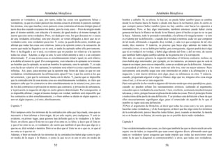Aristóteles Metafísica                                                                      Aristóteles Metafísica

aparente es verdadero, y que, por tanto, todas las cosas son igualmente falsas y            hombre y caballo. Si, en efecto, lo hay así, no puede haber cambio (pues se cambia
verdaderas, ya que ni a todos parecen las mismas cosas ni al mismo le parecen siempre       desde lo no bueno hacia lo bueno o desde esto hacia lo no bueno); pero lo cierto es
las mismas, sino que muchas veces parecen cosas contrarias al mismo tiempo (pues el         que siempre parece haber cambio (pues no hay cambio sino hacia los opuestos e
tacto dice dos cuando cruzamos los dedos, pero la vista, uno). – Pero de ningún modo        intermedios). Pero, si hay algo intermedio, también entonces puede haber cierta
para el mismo sentido, con relación a lo mismo, de igual modo y al mismo tiempo; de         generación hacia lo blanco no desde lo no blanco; pero el hecho es que no se ve que
suerte que esto sería verdadero. Pero, sin duda por esto, los que discuten no a causa       la haya. Además, todo lo pensado o entendido, o lo afirma o lo niega la mente —y esto
de una verdadera dificultad, sino por discutir, se verán obligados a decir que no es        es evidente por la definición— cuando dice verdad o mentira; cada vez que compone
verdadero esto, sino verdadero para éste. Y, como ya quedó dicho antes, tendrán que         de tal modo, afirmando o negando, dice verdad, y cada vez que compone de tal otro
afirmar que todas las cosas son relativas, tanto a la opinión como a la sensación, de       modo, dice mentira. Y todavía, es preciso que haya algo además de todas las
suerte que nada ha llegado a ser ni será, si nadie ha opinado sobre ello previamente.       contradicciones, si no se habla por hablar; por consiguiente, alguien podrá decir algo
Pero si ha llegado a ser o será, es evidente que no pueden ser relativas a la opinión       que ni es verdad ni no verdad, y habrá algo además del Ente y del no-ente, de suerte
todas las cosas. Además, si algo es uno, lo será relativamente a uno o a un conjunto        que también habrá algún cambio además de la generación y la corrupción.
determinado. Y, si una misma cosa es simultáneamente mitad e igual, no será relativo        Más aún, en cuantos géneros la negación introduce el término contrario, incluso en
a lo doble al menos lo igual. Por consiguiente, si en relación a lo opinante es lo mismo    éstos habrá algo intermedio; por ejemplo, en los números, un número que no será ni
un hombre que lo opinado, no será un hombre lo opinante, sino lo opinado. Y, si cada        impar ni no impar; pero esto es imposible, como es evidente por la definición. Además,
cosa ha de ser relativa a lo opinante, lo opinante será relativo a cosas específicamente    se procederá al infinito, y los entes serán no sólo tres, sino en mayor número. Pues
infinitas. Así, pues, para mostrar que la opinión más firme de todas es que no son          nuevamente será posible negar este ente intermedio en orden a la afirmación y a la
verdaderas simultáneamente las afirmaciones opues15 tas, y qué les ocurre a los que         negación, y este nuevo término será algo, pues su substancia es otra. Y todavía,
tal sostienen, y por qué lo sostienen, baste con lo dicho. Y, puesto que es imposible       cuando, preguntado alguien si algo es blanco, diga que no, ninguna otra cosa niega
que la contradicción de una misma cosa sea simultáneamente verdadera, es claro que          sino el ser; y el no ser es una negación.
tampoco cabe que los contrarios se den simultáneamente en la misma cosa; pues uno           Pero esta opinión les ha venido a algunos del mismo modo que otras paradójicas; pues,
de los dos contrarios es privación no menos que contrario, y privación de substancia;       cuando no pueden refutar los razonamientos erísticos, cediendo al argumento,
y la privación es negación de algo en cierto género determinado. Por consiguiente, si       conceden que es verdadera la conclusión. Unos, en efecto, sostienen esta doctrina por
es imposible afirmar y negar al mismo tiempo con verdad, también será imposible que         tal causa, y otros, porque buscan explicación de todas las cosas. Pero el principio frente
los contrarios se den simultáneamente, y o bien ambos se darán en algún aspecto, o          a todos éstos debe partir de una definición. Y se produce una definición a base de que
uno en algún aspecto, y el otro, absolutamente.                                             ellos necesariamente signifiquen algo; pues el enunciado de aquello de lo que el
                                                                                            nombre es signo será una definición.
Capítulo 7                                                                                  25 Pero el argumento de Heráclito, al decir que todas las cosas son y no son, parece
                                                                                            hacerlas todas verdaderas, y el de Anaxágoras, al decir que hay algo entre los términos
Pero tampoco entre los términos de la contradicción cabe que haya nada, sino que es         de la contradicción, parece hacerlas todas falsas; pues, cuando se mezclan, la mezcla
necesario o bien afirmar o bien negar, de un solo sujeto, uno cualquiera. Y esto es         no es ni buena ni no buena; de suerte que no es posible decir nada verdadero.
evidente, en primer lugar, para quienes han definido qué es lo verdadero y lo falso.
Decir, en efecto, que el Ente no es o que el no-ente es, es falso, y decir que el Ente es   Capítulo 8
y que el no-ente no es, es verdadero; de suerte que también el que dice que algo es o
que no es, dirá verdad o mentira. Pero ni se dice que el Ente no es o que es, ni que el     Una vez determinadas estas cosas, es claro que también las que se dicen ora de un solo
no-ente es o que no es.                                                                     sujeto, ora de todos, es imposible que sean como algunos dicen, afirmando unos que
Además, o bien en medio de los términos de la contradicción habrá algo como lo gris         nada es verdadero (pues aseguran que nada impide que todas las aserciones sean
en medio de lo negro y lo blanco, o como lo que no es ni uno ni otro en medio de            como la de que la diagonal es conmensurable), y otros, que todas son verdaderas.

                                          55                                                                                           56
 