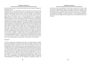 Aristóteles Metafísica                                                                     Aristóteles Metafísica

las cosas falsas se llaman así o porque ellas mismas no existen o porque la imagen que      accidente, por tanto, se ha producido o existe, mas no en cuanto tal, sino en cuanto
producen no es real.                                                                        otro; pues la tempestad fue causa de que llegase adonde no navegaba, y fue
Enunciado falso es, en cuanto falso, el de las cosas que no son; por eso todo               precisamente a Egina. Se habla también de accidente en otro sentido, entendiendo por
enunciado es falso si se dice de una cosa que no es aquella de la cual es verdadero; por    tal todo aquello que es inherente a algo en cuanto tal sin pertenecer a su substancia;
ejemplo, el enunciado del círculo es falso si se dice del triángulo. Y el enunciado de      por ejemplo, en el triángulo, el contener dos rectos. Y estos accidentes pueden ser
cada cosa, en un sentido, es uno, el de la esencia; pero, en otro sentido, son varios,      eternos, mientras que ninguno de los otros puede serlo. Pero la explicación de esto, en
puesto que, en cierto modo, la cosa y la cosa con algún atributo es lo mismo, por           otro lugar.
ejemplo Sócrates y Sócrates músico (y el enunciado falso no es, sencillamente,
enunciado de nada). Por eso era una simpleza la opinión de Antístenes al pretender que
nada se enunciaba a no ser con un enunciado propio, uno para cada cosa; de donde
resultaba que no era posible contradecir, ni casi errar. En realidad, es posible enunciar
cada cosa no sólo con el enunciado de ella, sino también con el de otra, de manera falsa
incluso totalmente; pero, de algún modo, también con verdad, como si llamamos a ocho
número doble con el enunciado de la díada. Estas cosas, pues, se dicen falsas de este
modo. Pero un hombre es falso cuando fácil e intencionadamente elige tales
enunciados, no por alguna otra cosa sino por eso mismo, y cuando trata de infundir en
otros tales conceptos, del mismo modo que decimos que son falsas las cosas que
infunden una imagen falsa. Por eso es falso lo que se dice en el Hipias: que el mismo
es a la vez falso y verdadero. Considera falso, en efecto, al que puede engañar (y éste
es el que sabe y el prudente); y, además, piensa que el voluntariamente malo es mejor.
Y a esta falsedad llega por inducción —pues el que cojea voluntariamente vale más que
el que lo hace contra su voluntad—, llamando cojear a imitar la cojera, puesto que, si
uno es cojo voluntariamente, sin duda es peor, como sucede en las costumbres.

Capítulo 30

Accidente se llama lo que ciertamente se da en algo y se le puede atribuir con verdad,
pero no necesariamente ni en la mayoría de los casos; por ejemplo, si alguien, al cavar
un hoyo para una planta, encuentra un tesoro. En efecto, encontrar un tesoro es un
accidente para el que cava el hoyo; pues no se sigue necesariamente lo uno de lo otro
ni después de lo otro, ni sucede generalmente que el que planta encuentre un tesoro.
Y un músico puede ser blanco; mas, puesto que tal cosa no sucede ni necesariamente
ni en la mayoría de los casos, llamamos a esto accidente. De suerte que, puesto que hay
algo que se da en algo, y algunas de estas cosas se dan en algún lugar y a veces, lo
que ciertamente se da en algo, mas no porque era precisamente esto, o ahora o aquí,
será accidente. Y, por tanto, no hay ninguna causa determinada del accidente, sino el
azar; y éste es indeterminado. Fue accidental para uno llegar a Egina, si no llegó allí
intencionadamente, sino arrojado por una tempestad o apresado por piratas. El

                                          81                                                                                         82
 