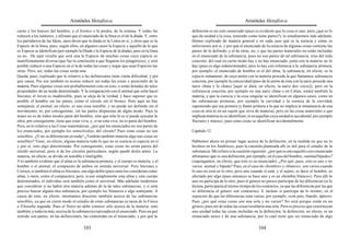 Aristóteles Metafísica                                                                        Aristóteles Metafísica

carne y los huesos del hombre, y el bronce o la piedra, de la estatua. Y todas las            definición es un solo enunciado (pues es evidente que la cosa es una; pero ¿qué es lo
reducen a los números, y afirman que el enunciado de la línea es el de la díada. Y, entre     que da unidad a la cosa, teniendo como tiene partes?), lo estudiaremos más adelante.
los partidarios de las Ideas, unos dicen que la díada es la Línea en sí, y otros que es la    Hemos explicado de manera general y en cada caso qué es la esencia y cómo es
Especie de la línea, pues, según ellos, en algunos casos la Especie y aquello de lo que       subsistente por sí, y por qué el enunciado de la esencia de algunas cosas contiene las
es Especie se identifican (por ejemplo la Díada y la Especie de la díada), pero en la línea   partes de lo definido, y el de otras, no, y que las partes materiales no están incluidas
ya no. De aquí resulta que será una la Especie de muchas cosas cuya especie es                en el enunciado de la substancia, pues no son partes de tal substancia, sino del todo
manifiestamente diversa (que fue la conclusión a que llegaron los pitagóricos), y será        concreto, del cual en cierto modo hay y no hay enunciado; junto con la materia no lo
posible reducir a una Especie en sí la de todas las cosas y negar que sean Especies las       hay (pues es algo indeterminado), pero lo hay con referencia a la substancia primera;
otras. Pero, así, todas las cosas serán una.                                                  por ejemplo, el enunciado de hombre es el del alma; la substancia, en efecto, es la
Queda, pues, explicado que lo relativo a las definiciones tiene cierta dificultad, y por      especie inmanente, de cuya unión con la materia procede la que llamamos substancia
qué causa. Por eso también es ocioso reducir así todas las cosas y prescindir de la           concreta, por ejemplo la concavidad (pues de la unión de ésta con la nariz procede una
materia. Pues algunas cosas son probablemente esto en esto, o están dotadas de tales          nariz chata y la chatez [aquí se dará, en efecto, la nariz dos veces]), pero en la
propiedades de un modo determinado. Y la comparación con el animal que solía hacer            substancia concreta, por ejemplo en una nariz chata o en Calias, estará también la
Sócrates el Joven es inadmisible, pues se aleja de la verdad, y hace suponer que es           materia; y que la esencia y la cosa singular se identifican en algunos casos, como en
posible el hombre sin las partes, como el círculo sin el bronce. Pero aquí no hay             las substancias primeras, por ejemplo la curvidad y la esencia de la curvidad,
semejanza; el animal, en efecto, es una cosa sensible, y no puede ser definido sin el         suponiendo que sea primera (y llamo primera a la que no implica la inmanencia de una
movimiento, ni, por consiguiente, sin las partes dispuestas de algún modo. Pues la            cosa en otra ni en un sujeto que sirva de materia), pero en las cosas materiales o que
mano no es de todos modos parte del hombre, sino que sólo lo es si puede ejecutar la          implican materia no se identifican, ni en aquellas cuya unidad es accidental, por ejemplo
obra; por consiguiente, tiene que estar viva, y, si no está viva, no es parte del hombre.     Sócrates y músico; pues estas cosas se identifican accidentalmente.
Pero, en lo relativo a las Cosas matemáticas, ¿por qué los enunciados no son partes de
los enunciados, por ejemplo los semicírculos, del círculo? Pues estas cosas no son            Capítulo 12
sensibles. ¿O no se diferencian en nada? ¿Tendrán también materia algu-nas cosas no
sensibles? Tiene, en efecto, alguna materia todo lo que no es esencia ni especie en sí        Hablemos ahora en primer lugar acerca de la definición, en la medida en que no lo
y por sí, sino algo determinado. Por consiguiente, estas cosas no serán partes del            hicimos en los Analíticos, pues la cuestión planteada allí es útil para el estudio de la
círculo universal, pero sí de los círculos particulares, según quedó dicho antes. La          substancia. Me refiero a la cuestión siguiente: ¿por qué es uno aquello cuyo enunciado
materia, en efecto, se divide en sensible e inteligible.                                      afirmamos que es una definición, por ejemplo, en el caso del hombre, «animal bípedo»?
Y es también evidente que el alma es la substancia primera, y el cuerpo es materia, y el      (supongamos, en efecto, que éste es su enunciado). ¿Por qué, pues, esto es uno y no
hombre o el animal, el compuesto de ambos en sentido universal. Pero Sócrates y               varios: animal y bípedo? Pues, en el caso de «hombre» y «blanco», son varios cuando
Corisco, si también el alma es Sócrates, son algo doble (pues unos los consideran como        lo uno no está en lo otro, pero uno cuando sí está, y el sujeto, es decir el hombre, es
alma, y otros, como el compuesto); pero, si son simplemente esta alma y este cuerpo           afectado por algo (pues entonces se hace uno y es un «hombre blanco»). Pero allí lo
determinados, el individuo será también como el universal. Más adelante tendremos             uno no participa de lo otro; pues el género no parece participar de las diferencias (si lo
que considerar si no habrá otra materia además de la de tales substancias, y si será          hiciera, participaría al mismo tiempo de los contrarios, ya que las diferencias por las que
preciso buscar alguna otra substancia, por ejemplo los Números o algo semejante. A            se diferencia el género son contrarias). E incluso si participa da lo mismo, en el
causa de esto, en efecto, intentamos discernir también acerca de las substancias              supuesto de que las diferencias sean varias, por ejemplo, «con pies, bípedo, áptero».
sensibles, ya que en cierto modo el estudio de estas substancias es tarea de la Física        Pues ¿por qué estas cosas son una sola y no varias? No será porque están en un
o Filosofía segunda. Pues el físico no debe conocer sólo acerca de la materia, sino           género, pues así de todas las cosas resultaría una sola. Pero es preciso que constituyan
también, y todavía más, acerca de la substancia expresada en el enunciado. Pero en qué        una unidad todas las cosas incluidas en la definición; la definición, en efecto, es un
sentido son partes, en las definiciones, las contenidas en el enunciado, y por qué la         enunciado único y de una substancia, por lo cual tiene que ser enunciado de algo

                                          103                                                                                           104
 