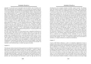 Aristóteles Metafísica                                                                       Aristóteles Metafísica

separada. Y es necesario que el enunciado conste de nombres; pero el nombre no lo            articulaciones; por eso algunos animales, divididos, siguen viviendo. Sin embargo,
hará el que define (pues sería ininteligible), y los ya existentes son comunes a todas las   todas ellas estarán en potencia cuando constituyan una unidad y algo continuo por
cosas; por consiguiente, éstos se aplicarán necesariamente también a otra. Por ejemplo,      naturaleza y no por fuerza o por implantación; pues en tal caso habría malformación.
si uno trata de definirte, dirá que eres un animal delgado o blanco o alguna otra cosa       Y, puesto que «Uno» tiene los mismos significados que «Ente», y la substancia de lo
que se aplicará también a otro. Y si alguien dijera que nada impide que separadamente        que es uno es también una, y las cosas cuya substancia es numéricamente una son
todas estas designaciones se apliquen a muchos, pero que simultáneamente sólo se             también numéricamente una, está claro que ni el Uno ni el Ente pueden ser substancia
aplican a uno, se debe responder, en primer lugar, que también a ambos elementos; por        de las cosas, como tampoco el ser del Elemento o del Principio. Pero buscamos cuál es,
ejemplo, «animal bípedo» se aplicará al animal y a lo bípedo (y en las cosas eternas esto    entonces, el principio, a fin de remontarnos a algo más cognoscible. Así, pues, de estos
será así incluso necesariamente, puesto que son anteriores y partes del compuesto; y,        conceptos, están más cerca de ser substancia el Ente y el Uno que el Principio y el
además, son seres separados si suponemos que el Hombre es un ser separado; pues              Elemento y la Causa; pero tampoco ellos llegan a serlo, puesto que nada común es
o no lo es ninguno, o lo son ambos; ahora bien, si no lo es ninguno, no existirá el          substancia; la substancia, en efecto, no está en nada más que en sí misma y en lo que
género aparte de las especies, y, si existe, también la diferencia); y, además, porque son   la tiene, de lo cual es substancia. Además, lo que es uno no puede estar en varios
anteriores en el ser; y estas cosas no se destruyen a su vez. Asimismo, si las Ideas         lugares al mismo tiempo, pero lo común sí; por tanto, es evidente que ninguno de los
constan de ideas (las partes integrantes son, en efecto, menos compuestas), también          universales existe fuera de los singulares separadamente. Pero los partidarios de las Es-
tendrán que predicarse de muchos aquellos elementos de los que consta la Idea, por           pecies tienen razón al separarlas, si es que son substancias, pero no la tienen al
ejemplo «Animal» y «Bípe-do». Y, si no, ¿cómo pueden ser conocidos? Habría, en               convertir en Especie el Uno aplicado a muchos. Y la causa es que no pueden decir
efecto, alguna Idea que no podría predicarse más que de uno. Y no parece posible, sino       cuáles son estas substancias incorruptibles existentes fuera de las singulares y
que toda idea parece ser participable.                                                       sensibles. Las hacen, en efecto, de la misma especie que las corruptibles (pues éstas
Así, pues, como hemos dicho, no se dan cuenta de que es imposible la definición en           las conocemos): «Hombre en sí» y «Caballo en sí», añadiendo a las cosas sensibles la
las cosas eternas, sobre todo en las que son únicas, como el Sol o la Luna. Pues no          expresión «en sí». Sin embargo, aunque nunca hubiéramos visto los astros, no por eso,
sólo yerran al añadir cosas tales que, si se suprimen, todavía seguirá siendo Sol, por       creo yo, dejarían de ser substancias eternas separadas de las que nosotros
ejemplo «que va alrededor de la tierra» o «que está oculto de noche» (como si, en caso       conociéramos; de suerte que también ahora, aunque no sepamos cuáles son, sin duda
de que se detuviera o brillara de noche, ya no fuera Sol; lo cual es absurdo, ya que         tiene que haber algunas. Así, pues, es evidente que ninguno de los universales es
«Sol» significa cierta substancia), sino también al añadir cosas que pueden darse en         substancia, ni ninguna substancia se compone de substancias.
otro, con lo cual, si otro llegase a tener esas cualidades, es evidente que sería Sol; por
consiguiente, el enunciado sería común; pero el Sol es una cosa singular, como Cleón         Capítulo 17
o Sócrates. Y ¿por qué ninguno de ellos trata de dar la definición de una Idea? Al
intentarlo verían claramente que es verdad lo que aquí se ha dicho.                          A qué se debe llamar substancia y cuál es su naturaleza, digámoslo de nuevo y
                                                                                             tomando como un nuevo punto de partida; pues quizá de este modo podamos explicar
Capítulo 16                                                                                  también aquella substancia que está separada de las substancias sensibles. Y, puesto
                                                                                             que la substancia es un principio y una causa, debemos partir de aquí. Se busca
Está claro que incluso la mayoría de las que parecen ser substancias son potencias: las      siempre el «por qué» en el sentido de por qué una cosa se da en otra. Pues tratar de
partes de los animales (pues ninguna de ellas existe separada, y, cuando se separan,         averiguar por qué el hombre músico es hombre músico, o bien es buscar lo dicho: por
sólo existen como materia), la Tierra, el Fuego y el Aire; pues ninguna de estas cosas       qué el hombre es músico, o bien es otra cosa. Ahora bien, tratar de averiguar por qué
constituye una unidad, sino como un montón, hasta que son transformadas y surge de           una cosa es ella misma no es tratar de averiguar nada (es preciso, en efecto, que el
ellas algo dotado de unidad. Y, sobre todo, podría pensarse que las partes de los seres      «que» y el «ser» estén previamente claros -por ejemplo, que la Luna se eclipsa-; pero
animados y las del alma fácilmente llegan a ser ambas cosas, siendo en entelequia y en       «porque una cosa es ella misma» es la única respuesta y la única causa para todas las
potencia, por tener principios del movimiento a partir de algo que hay en las                cosas, como por qué el hombre es hombre y el músico es músico, a no ser que se diga

                                          109                                                                                         110
 