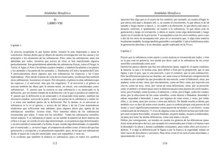 Aristóteles Metafísica                                                                        Aristóteles Metafísica

                                          H                                                    opuestos hay algo que es el sujeto de los cambios; por ejemplo, en cuanto al lugar, lo
                                      LIBRO VIII                                               que ahora está aquí y después allí, y, en cuanto al crecimiento, lo que ahora es de tal
                                                                                               tamaño y luego menor o mayor, y, en cuanto a la alteración, lo que ahora está sano y
                                                                                               después enfermo; e igualmente, en cuanto a la substancia, lo que ahora está en
                                                                                               generación y luego en corrupción, y ahora es sujeto como algo determinado y luego
                                                                                               sujeto en el sentido de la privación. Y acompañan a éste los otros cambios, pero a uno
                                                                                               o dos de los otros no acompaña éste; pues no es necesario que, si algo tiene materia
                                                                                               localmente mudable, la tenga también generable y corruptible. Cuál es la diferencia entre
Capítulo 1                                                                                     la generación absoluta y la no absoluta, quedó explicado en la Física.

Es preciso recapitular lo que hemos dicho, resumir lo más importante y sacar la                Capítulo 2
conclusión. Hemos dicho que el objeto de nuestra investigación son las causas y los
principios y los elementos de las substancias. Pero, entre las substancias, unas son           Puesto que la substancia como sujeto y como materia es reconocida por todos, y ésta
admitidas por todos, mientras que acerca de otras se han manifestado algunos                   es la que está en potencia, nos queda por decir cuál es la substancia de las cosas
particularmente. Son generalmente admitidas las substancias físicas, como el Fuego, la         sensibles considerada como acto.
Tierra, el Agua, el Aire y los demás cuerpos simples, y también las plantas y sus partes,      Demócrito parece admitir que hay tres diferencias (pues, según él, el sujeto corpóreo,
y los animales y las partes de los animales, y, finalmente, el Cielo y las partes del Cielo.   la materia, es una y la misma cosa, pero difiere o bien por la proporción, que es una
Y particularmente dicen algunos que son substancias las Especies y las Cosas                   figura, o por el giro, que es una posición, o por el contacto, que es una ordenación).
matemáticas. Pero, desde el punto de vista de los enunciados, resulta que hay también          Pero las diferencias parecen ser muchas; así, unas cosas se forman por composición de
otras substancias: la esencia y el sujeto. Por otra parte, el género es más substancia que     su materia, por ejemplo las que proceden de una mezcla, como la hidromiel; otras, por
las especies, y el universal, más que los singulares. Y al universal y al género se            atadura, como un haz; otras, por encolamiento, como un libro; otras, por sujeción con
asocian también las Ideas (por la misma razón, en efecto, son consideradas como                clavos, como un arca; otras, por varias de estas diferencias; otras, por su posición,
substancias). Y, puesto que la esencia es una substancia y su enunciado es la                  como el umbral y el dintel (pues éstos se diferencian por estar puestos de cierto modo);
definición, por eso hemos tratado de la definición y de lo que se predica en cuanto tal.       otras, por el tiempo, como la cena y el almuerzo, y otras, por el lugar, como los vientos;
Y, puesto que la definición es un enunciado y el enunciado tiene partes, también era           otras, por la afecciones de las cosas sensibles, como dureza o blandura, densidad o
necesario estudiar, acerca de la parte, cuáles son partes de la substancia y cuáles no,        raleza, sequedad o humedad, y unas, por algunas de estas cosas, y otras, por todas
y si éstas son también partes de la definición. Por lo demás, ni el universal es               ellas, y, en suma, unas por exceso y otras por defecto. De donde resulta evidente que
substancia ni lo es el género; y acerca de las Ideas y de las Cosas matemáticas                también «es» se dice de todos estos modos; pues es umbral porque está puesto de tal
tendremos que reflexionar más adelante; pues algunos dicen que, aparte de las                  modo, y «ser» significa precisamente «estar puesto de tal modo», y «ser hielo», «estar
substancias sensibles, existen éstas. Pero tratemos ahora de las substancias                   condensado de tal manera». Y el ser de algunas cosas se definirá incluso por todo esto,
reconocidas por todos. Y éstas son las sensibles. Todas las substancias sensibles              por estar en parte mezcladas, en parte fundidas, en parte atadas, en parte condensadas,
tienen materia. Y es substancia el sujeto, en un sentido la materia (al decir materia me       en parte por tener las demás diferencias, como una mano o un pie.
refiero a la que, no siendo en acto algo determinado, es en potencia algo determinado),        Deben, por consiguiente, ser tenidos en cuenta los géneros de las diferencias (pues
y en otro sentido el enunciado y la forma, lo que, siendo algo determinado, es separable       éstas serán principios del ser), por ejemplo los constituidos por el más o el menos o por
por el enunciado; y, en tercer lugar, al compuesto de ambas cosas, el único del que hay        la densidad o la raleza y demás cualidades semejantes; pues todos ellos son exceso o
generación y corrupción y es plenamente separable; pues, de las que son substancias            defecto. Y si algo se diferencia por la figura o por la lisura o la rugosidad, trátase en
desde el punto de vista del enunciado, unas son separables y otras no.                         tales casos de derechura o curvatura. Para otras cosas el ser será el estar mezcladas, y
Y es evidente que también la materia es substancia; pues en todos los cambios                  opuestamente el no ser.

                                           113                                                                                           114
 
