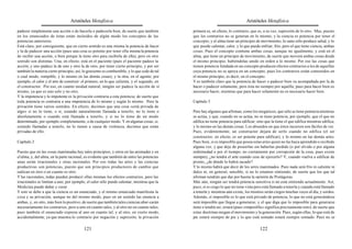 Aristóteles Metafísica                                                                        Aristóteles Metafísica

padecer simplemente una acción o de hacerla o padecerla bien, de suerte que también           primera es, en efecto, lo contrario, que es, a su vez, supresión de lo otro. Mas, puesto
en los enunciados de éstas están incluidos de algún modo los conceptos de las                 que los contrarios no se generan en lo mismo, y la ciencia es potencia por tener el
potencias anteriores.                                                                         concepto, y el alma tiene un principio de movimiento, lo sano sólo produce salud, y lo
Está claro, por consiguiente, que en cierto sentido es una misma la potencia de hacer         que puede calentar, calor, y lo que puede enfriar, frío; pero el que tiene ciencia, ambas
y la de padecer una acción (pues una cosa es potente por tener ella misma la potencia         cosas. Pues el concepto contiene ambas cosas, aunque no igualmente, y está en el
de recibir una acción, o bien porque la tiene otro para recibirla de ella), pero en otro      alma, que tiene un principio de movimiento, de suerte que moverá ambas cosas desde
sentido son distintas. Una, en efecto, está en el paciente (pues el paciente padece la        el mismo principio, habiéndolas unido en orden a lo mismo. Por eso las cosas que
acción, y uno padece la de uno y otro la de otro, por tener cierto principio, y por ser       tienen potencia fundada en un concepto producen efectos contrarios a los de aquellas
también la materia cierto principio; así, lo grasiento es combustible, y lo que cede de tal   cuya potencia no se apoya en un concepto, pues los contrarios están contenidos en
o cual modo, rompible, y lo mismo en las demás cosas), y la otra, en el agente; por           el mismo principio, es decir, en el concepto.
ejemplo, el calor y el arte de construir: el primero, en lo que calienta, y el segundo, en    Y es también claro que la potencia de hacer o padecer bien va acompañada por la de
el constructor. Por eso, en cuanto unidad natural, ningún ser padece la acción de sí          hacer o padecer solamente, pero ésta no siempre por aquélla; pues para hacer bien es
mismo, ya que es uno solo y no otro.                                                          necesario hacer, mientras que para hacer solamente no es necesario hacer bien.
Y la impotencia y lo impotente es la privación contraria a esta potencia; de suerte que
toda potencia es contraria a una impotencia de lo mismo y según lo mismo. Pero la             Capítulo 3
privación tiene varios sentidos. En efecto, decimos que una cosa «está privada de
algo» si no lo tiene, o si, estando naturalmente llamada a tenerlo, no lo tiene o             Pero hay algunos que afirman, como los megáricos, que sólo se tiene potencia mientras
absolutamente o cuando está llamada a tenerlo, y si no lo tiene de un modo                    se actúa, y que, cuando no se actúa, no se tiene potencia; por ejemplo, que el que no
determinado, por ejemplo completamente, o de cualquier modo. Y en algunas cosas, si,          edifica no tiene potencia para edificar, sino que la tiene el que edifica mientras edifica;
estando llamadas a tenerlo, no lo tienen a causa de violencia, decimos que están              y lo mismo en las demás cosas. Los absurdos en que éstos incurren son fáciles de ver.
privadas de ello.                                                                             Pues, evidentemente, un constructor dejará de serlo cuando no edifica (el ser
                                                                                              constructor, en efecto, es ser potente para edificar), y lo mismo en las demás artes.
Capítulo 2                                                                                    Pues bien, si es imposible que posea estas artes quien no las haya aprendido o recibido
                                                                                              alguna vez, y que deje de poseerlas sin haberlas perdido (o por olvido o por alguna
Puesto que en las cosas inanimadas hay tales principios, y otros en las animadas y en         enfermedad o por el tiempo; no ciertamente por corrupción de la cosa, pues existe
el alma, y, del alma, en la parte racional, es evidente que también de entre las potencias    siempre), ¿no tendrá el arte cuando cese de ejercerlo? Y, cuando vuelva a edificar de
unas serán irracionales y otras racionales. Por eso todas las artes y las ciencias            pronto, ¿de dónde lo habrá sacado?
productivas son potencias, puesto que son principios productores de cambio que                Y lo mismo habrá que decir de los seres inanimados. Pues nada será frío ni caliente ni
radican en otro o en cuanto es otro.                                                          dulce ni, en general, sensible, si no lo estamos sintiendo; de suerte que los que tal
Y las racionales, todas pueden producir ellas mismas los efectos contrarios, pero las         afirman tendrán que dar por buena la opinión de Protágoras.
irracionales se limitan a uno; por ejemplo, el calor sólo puede calentar, mientras que la     Más aún, ningún ser tendrá potencia sensitiva si no está sintiendo actualmente. Así,
Medicina puede dañar y curar.                                                                 pues, si es ciego lo que no tiene vista pero está llamado a tenerla y cuando está llamado
Y esto se debe a que la ciencia es un enunciado, y el mismo enunciado manifiesta la           a tenerla y mientras aún existe, los mismos serán ciegos muchas veces al día, y sordos.
cosa y su privación, aunque no del mismo modo, pues en un sentido las enuncia a               Además, si imposible es lo que está privado de potencia, lo que no está generándose
ambas, y, en otro, más bien lo positivo; de suerte que también tales ciencias abar-carán      será imposible que llegue a generarse; y el que diga que lo imposible para generarse
necesariamente los contrarios, pero a uno en cuanto tales, y al otro no en cuanto tales;      tiene o tendrá ser, errará (pues «imposible» significa precisamente esto); de suerte que
pues también el enunciado expresa al uno en cuanto tal, y al otro, en cierto modo,            estas doctrinas niegan el movimiento y la generación. Pues, según ellas, lo que está de
accidentalmente, ya que muestra lo contrario por negación y supresión; la privación           pie estará siempre de pie y lo que está sentado estará siempre sentado. Pues no se

                                          121                                                                                           122
 