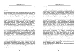 Aristóteles Metafísica                                                                     Aristóteles Metafísica

intermedios pertenec en todos al mismo género de sus contrarios y están en medio de        Capítulo 9
ellos, y que todos constan de sus contrarios.
                                                                                           Pudiera alguien preguntar por qué la mujer no difiere del varón específicamente, siendo
Capítulo 8                                                                                 lo femenino y lo masculino contrarios, y su diferencia, una contrariedad, y por qué
                                                                                           tampoco el animal hembra y el macho tienen alteridad específica, aunque esta diferencia
Lo específicamente otro es otro frente a algo y en cuanto a algo, y esto tiene que darse   es propia del animal en cuanto tal, y no como la blancura o la negrura, sino que, en
en ambos; por ejemplo, si es un animal específicamente otro, ambos son animales. Por       cuanto animal, es también hembra o macho. Esta cuestión es casi la misma que la que
tanto, las cosas específicamente otras estarán necesariamente en el mismo género;          pregunta por qué una contrariedad produce entes con alteridad específica y otra no;
llamo género, en efecto, a aquello en relación con lo cual ambos se dicen una misma        por ejemplo, el tener pies o alas sí, pero la blancura o la negrura no. ¿No será porque
cosa, que tiene diferencia no accidentalmente, ya sea como materia ya de otro modo.        unas son afecciones propias del género, y las otras, menos? Y, puesto que lo uno es
Pues no sólo es preciso que se dé lo común, por ejemplo que ambos sean animales,           concepto, y lo otro, materia, las contrariedades que están en el concepto producen
sino que, además, esta misma animalidad debe ser otra para cada uno de los dos, de         diferencia específica, pero las que están en el compuesto con la materia no la producen.
modo que uno sea, por ejemplo, caballo, y el otro, hombre, por lo cual este elemento       Por eso, del hombre, no la produce la blancura ni la negrura, y no hay diferencia
común es recíprocamente otro en cuanto a la especie. Así, pues, serán de suyo, el          específica entre un hombre blanco y un hombre negro, ni aunque se les imponga un
primero, tal animal determinado, y el segundo, tal otro; por ejemplo, el uno caballo, y    nombre a cada uno. Pues el hombre se considera aquí como materia, y la materia no
el otro hombre. Por tanto, esta diferencia será necesariamente alteridad del género.       produce diferencia; los hombres, en efecto, no son especies del hombre, aunque son
Pues llamo diferencia del género a la alteridad que hace otro al género mismo.             diversas las carnes y los huesos de que están formados éste y el de más allá. El
Ésta será, por tanto, una contrariedad (y es evidente también por la inducción); pues      conjunto es ciertamente otro, pero no específicamente otro, porque no hay contrariedad
todas las cosas se dividen por los opuestos, y que los contrarios pertenecen al mismo      en el concepto. Y esto es lo último indivisible; pero Calias es el concepto junto con la
género quedó ya demostrado. La contrariedad es, en efecto, según hemos dicho, una          materia; y, por consiguiente, el blanco es hombre porque Calias es blanco; por tanto,
diferencia perfecta, y la diferencia específica es siempre de algo y en cuanto a algo, y   el hombre es blanco accidentalmente. Así, pues, tampoco son específicamente diversos
esto es, por consiguiente, lo mismo en ambos y constituye su género (por eso también       un círculo de bronce y otro de madera; y, si un triángulo de bronce y un círculo de
están en la misma serie de predicación todos los contrarios que son diferentes en          madera difieren específicamente no es a causa de la materia, sino porque hay
cuanto a la especie y no en cuanto al género, y son los más diversos entre sí —pues        contrariedad en su concepto. Pero la materia, cuando es en cierto modo otra, ¿no es
su diferencia es perfecta— y se excluyen recíprocamente). La diferencia es, por tanto,     causa de alteridad específica, o lo es algunas veces? ¿Por qué, en efecto, este caballo
una contrariedad. Así, pues, la alteridad específica consiste en que entes del mismo       concreto es específicamente diverso de este hombre concreto? Sin embargo, sus ,
género e indivisibles tengan contrariedad (y son específicamente idénticos los entes       conceptos están juntos con la materia. ¿No será porque hay contrariedad en el
indivisibles que no tienen contrariedad); porque, en la división, incluso en los           concepto? También la hay, en efecto, entre hombre blanco y caballo negro, y es una
intermedios se producen contrariedades antes de llegar a los individuos.                   contrariedad específica, pero no en cuanto que uno es blanco y el otro negro, puesto
Por consiguiente, está claro que, de las especies consideradas como pertenecientes a       que, aunque ambos fuesen blancos, también serían específicamente diversos. Pero el
lo que llamamos género, ninguna es específicamente idéntica ni otra con relación a él.     ser macho o hembra son ciertamente afecciones propias del animal, pero no en cuanto
(Y es natural; pues la materia se muestra por negación, y el género es la materia de       a su substancia, sino en la materia y en el cuerpo; por eso el mismo esperma se hace
aquello de lo que se dice género —no en el sentido del género o estirpe de los             hembra o macho después de sufrir cierta afección.
Heraclidas, sino en el sentido del que se da en la Naturaleza—.) Y tampoco con relación    Así, pues, queda explicado qué es la alteridad específica, y por qué unas cosas difieren
a lo que no está en el mismo género, sino que de esto diferirá en cuanto al género, y en   específicamente y otras no.
cuanto a la especie, de lo que está en el mismo género. Pues necesariamente será
contrariedad la diferencia de los entes que difieren específicamente; y ésta se da sólo    Capítulo 10
en los del mismo género.

                                         143                                                                                        144
 