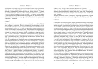 Aristóteles Metafísica                                                                       Aristóteles Metafísica

enseñó Platón acerca de los temas que nos ocupan. Y es evidente por lo dicho que sólo        el Bien es causa; pues no lo dicen en sentido absoluto, sino accidental.
utilizó dos causas: la de la quididad y la relativa a la materia (pues las Especies son      Así, pues, que hemos determinado con exactitud cuántas son las causas y cuál es su
causas de la quididad para las demás cosas, y el Uno, para las Especies); y la materia       naturaleza, parecen testimoniarlo también todos éstos, al no poder vislumbrar otra
que constituye el sujeto, de la cual se dicen las Especies en las cosas sensibles y el       causa; además, está claro que los principios deben investigarse todos así o de algún
Uno en las Especies, es, según él, la Díada, lo Grande y lo Pequeño. Además, asignó          modo semejante.
a ambos elementos la causa del bien y del mal, una a cada uno; doctrina que, como            Mas, para ver cómo se expresó y cómo piensa cada uno de estos filósofos acerca de
decimos, habían tratado de sostener ya algunos de los filósofos anteriores, por ejemplo      los principios, examinemos a continuación las posibles dificultades acerca de ellos.
Empédocles y Anaxágoras.
                                                                                             Capítulo 8
Capítulo 7
                                                                                             Cuantos dicen que el Universo es uno y admiten alguna naturaleza única como materia,
Hemos expuesto brevemente y a grandes rasgos quiénes y de qué modo han hablado               y que ésta es corpórea y dotada de magnitud, está claro que yerran múltiplemente. Sólo
de los principios y de la verdad. Acerca de ellos podemos ya concluir que, de los que        admiten, en efecto, los elementos de los cuerpos, y no de las cosas incorpóreas, siendo
han estudiado el principio y la causa, ninguno ha dicho nada que se salga de las causas      así que también existen cosas incorpóreas. Y, al intentar, acerca de la generación y
determinadas por nosotros en la Física, sino que todos, aunque oscuramente, se               corrupción, decir las causas, y al tratar de todas las cosas físicamente, suprimen la
acercan en cierto modo a ellas. Unos, en efecto, enuncian el principio como materia, ya      causa del movimiento. Además la suprimen al no considerar la substancia ni la quididad
supongan uno ya varios, ora lo consideren cuerpo ora incorpóreo (como Platón al decir        como causa de nada, y también al poner fácilmente como principio cualquiera de los
lo Grande y lo Pequeño, y los itálicos, lo Infinito, y Empédocles, el Fuego, la Tierra, el   cuerpos simples, excepto la Tierra, sin mirar cómo establecen la generación recíproca
Agua y el Aire, y Anaxágoras, la infinidad de las homeomerías. Todos éstos se han            de los elementos; me refiero al Fuego, al Agua, a la Tierra y al Aire. Pues unos se
referido a esta causa, y también cuantos ponen como principio el Aire, o el Fuego, o el      originan recíprocamente por unión, y los otros, por separación, lo cual es sumamente
Agua, o algo más denso que el Fuego pero más sutil que el Aire; en efecto, tal han           diferente en cuanto a ser antes o después. En efecto, de una parte, parece que será
dicho algunos que es el primer elemento).                                                    elemento por excelencia aquel del que primero se producen las demás cosas por unión;
Éstos, por consiguiente, sólo tocaron esta causa y otros, aquella de donde procede el        y será tal, de entre los cuerpos, el de partes más pequeñas y el más sutil (por eso los
principio del movimientos’ (por ejemplo, los que ponen como principio la Amistad y el        que ponen el Fuego como principio serían los que más se ajustarían a este concepto;
Odio o el Entendimiento o el Amor). Pero la esencia y la substancia nadie las ha             pero también cada uno de los otros confiesa que tal es la índole del elemento de los
enunciado claramente, siendo los que más se aproximan los partidarios de las Especies        cuerpos. Nadie, en efecto, de los que afirman que es uno solo, pretende que la Tierra
(pues ni consideran las Especies como materia para las cosas sensibles ni el Uno como        sea el elemento, evidentemente a causa del grosor de sus partes; pero cada uno de los
materia para las Especies, ni el principio del movimientos como procedente de ellas          otros tres elementos ha hallado algún mantenedor; pues unos afirman que es el Fuego,
—pues dicen que más bien son causas de inmovilidad y de quietud—, sino que aducen            otros el Agua y otros el Aire. Mas ¿por qué, en fin, no mencionan también la Tierra,
las Especies como la esencia de cada una de las demás cosas, y el Uno, como la esencia       como la mayoría de los hombres? Se dice, en efecto, que todo es Tierra, y también
de las Especies). Y aquello a causa de lo cual se realizan las acciones y los cambios y      Hesíodo afirma que la Tierra llegó a ser antes que los demás cuerpos: ¡tan antigua y
los movimientos, lo llaman en cierto modo causa, pero no lo llaman expresamente causa        popular resulta ser esta opinión! ).
ni dicen que sea causa en el sentido en que por naturaleza lo es. En efecto, los que         Así, pues, según este concepto, ni los que admiten alguno de estos elementos excepto
mencionan el Entendimiento o la Amistad, presentan como un bien estas causas, pero           el Fuego, ni los que lo suponen más espeso que el Aire, pero más sutil que el Agua,
no dicen que alguno de los entes sea o se haga a causa de ellas, sino que de ellas           están en lo cierto. Y, si lo posterior en la generación es anterior por naturaleza, y lo
proceden los movimientos. Y, así mismo, también los que afirman que el Uno o el Ente         adensado y mezclado es posterior en la generación, sucederá lo contrario de lo que
son tal naturaleza, aseguran que son causa de la substancia, pero no que a causa de          hemos dicho: el Agua será anterior al Aire, y la Tierra anterior al Agua. Acerca de los
ellos sea o se haga; de suerte que, en cierto modo, les ocurre que dicen y no dicen que      que sólo admiten una causa de la índole que hemos dicho, baste lo expuesto. Y lo

                                           15                                                                                          16
 