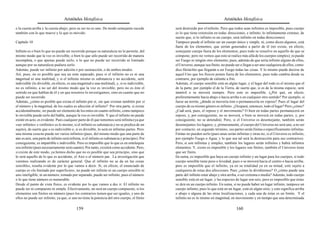 Aristóteles Metafísica                                                                            Aristóteles Metafísica

o la cuesta arriba y la cuesta abajo; pero su ser no es uno. De modo semejante sucede               será destruido por el infinito. Pero que todos sean infinitos es imposible, pues cuerpo
también con lo que mueve y lo que es movido.                                                        es lo que tiene extensión en todas direcciones, e infinito, lo infinitamente extenso; de
                                                                                                    suerte que, si lo infinito es un cuerpo, será infinito en todas direcciones).
Capítulo 10                                                                                         Tampoco puede el infinito ser un cuerpo único y simple, ni, como dicen algunos, está
                                                                                                    fuera de los elementos, que serían generados a partir de él (no existe, en efecto,
Infinito es o bien lo que no puede ser recorrido porque su naturaleza no lo permite, del            semejante cuerpo fuera de los elementos; pues todo se resuelve en aquello de que se
mismo modo que la voz es invisible, o bien lo que sólo puede ser recorrido de manera                compone, pero no vemos que esto se realice más allá de los cuerpos simples); ni puede
incompleta, o que apenas puede serlo, o lo que no puede ser recorrido ni limitado                   ser Fuego ni ningún otro elemento; pues, además de que sería infinito alguno de ellos,
aunque por su naturaleza pudiera serlo.                                                             el Universo, aunque sea finito, no puede ser o llegar a ser uno cualquiera de ellos, como
Además, puede ser infinito por adición o por sustracción, o de ambos modos.                         dice Heráclito que llegarán a ser Fuego todas las cosas. Y lo mismo puede decirse de
Así, pues, no es posible que sea un ente separado; pues si el infinito no es ni una                 aquel Uno que los físicos ponen fuera de los elementos; pues todo cambia desde su
magnitud ni una multitud, y si el infinito mismo es substancia y no accidente, será                 contrario, por ejemplo de caliente a frío.
indivisible (lo divisible, en efecto, es una magnitud o una multitud), y, si es indivisible,        Además, el cuerpo sensible está en algún lugar, y el lugar del todo es el mismo que el
no es infinito, a no ser del mismo modo que la voz es invisible; pero no es éste el                 de la parte, por ejemplo el de la Tierra, de suerte que, si es de la misma especie, será
sentido en que hablan de él y en que nosotros lo investigamos, sino en cuanto que no                inmóvil o se moverá siempre. Pero esto es imposible. (¿Por qué, en efecto,
puede ser recorrido.                                                                                preferentemente hacia abajo o hacia arriba o en cualquier otro sentido? Por ejemplo, si
Además, ¿cómo es posible que exista el infinito por sí, sin que existan también por sí              fuese un terrón, ¿dónde se movería éste o permanecería en reposo? Pues el lugar del
el número y la magnitud, de los cuales es afección el infinito? Por otra parte, si existe           cuerpo de su mismo género es infinito. ¿Ocupará, entonces, todo el lugar? Pero ¿cómo?
accidentalmente, no puede ser elemento de los entes en cuanto infinito, como tampoco                ¿Cuál será, pues, el reposo y el movimiento? O bien en todas partes permanecerá en
lo invisible puede serlo del habla, aunque la voz es invisible. Y que el infinito no puede          reposo, y, por consiguiente, no se moverá, o bien se moverá en todas partes, y, por
existir en acto, es evidente. Pues cualquier parte de él que tomemos será infinita (ya que          consiguiente, no se detendrá). Pero, si el Universo es desemejante, también serán
«ser infinito» e «infinito» es lo mismo, si el infinito es substancia y no se predica de un         desemejantes los lugares, y, primeramente, el cuerpo del Universo no será uno, a no ser
sujeto), de suerte que o es indivisible o, si es divisible, lo será en infinitas partes. Pero       por contacto; en segundo término, sus partes serán finitas o específicamente infinitas.
una misma cosa no puede ser varios infinitos (pues, del mismo modo que una parte de                 Finitas no pueden serlo (pues unas serán infinitas y otras no, si el Universo es infinito,
aire es aire, una parte de infinito será infinita, si el infinito es substancia y principio). Por   por ejemplo Fuego o Agua; y lo que sea tal será la destrucción para sus contrarios).
consiguiente, es impartible e indivisible. Pero es imposible que lo que es en entelequia            Pero, si son infinitas y simples, también los lugares serán infinitos y habrá infinitos
sea infinito (pues necesariamente será cuanto). Por tanto, existirá como accidente. Pero,           elementos. Y, si esto es imposible y los lugares son finitos, también el Universo tiene
si existe de este modo, ya hemos dicho que no es posible que sea principio, sino que                que ser finito.
lo será aquello de lo que es accidente, el Aire o el número par. La investigación que               En suma, es imposible que haya un cuerpo infinito y un lugar para los cuerpos, si todo
venimos realizando es de carácter general. Que el infinito no se da en las cosas                    cuerpo sensible tiene peso o levedad; pues o se moverá hacia el centro o hacia arriba;
sensibles, resulta evidente por lo que vamos a decir. Si, en efecto, el enunciado de                pero es imposible que el infinito, ya en su totalidad ya en su mitad, esté sujeto a
cuerpo es «lo limitado por superficies», no puede ser infinito ni un cuerpo sensible ni             cualquiera de estas dos afecciones. Pues ¿cómo lo dividiremos? O ¿cómo puede una
uno inteligible; ni un número, tomado por separado, puede ser infinito; pues el número              parte del infinito estar abajo y otra arriba, o ser extrema o media? Además, todo cuerpo
o lo que tiene número es numerable.                                                                 sensible está en un lugar, y las especies de lugar son seis; pero es imposible que éstas
Desde el punto de vista físico, es evidente por lo que vamos a dec ir. El infinito no               se den en un cuerpo infinito. En suma, si no puede haber un lugar infinito, tampoco un
puede ser ni compuesto ni simple. Efectivamente, no será un cuerpo compuesto, si los                cuerpo infinito; pues lo que está en un lugar, está en algún sitio, y esto significa arriba
elementos son finitos en número (pues los contrarios tienen que ser iguales, y uno de               o abajo o alguna de las otras localizaciones, y cada una de éstas es un límite. Y el
ellos no puede ser infinito; ya que, si uno no tiene la potencia del otro cuerpo, el finito         infinito no es lo mismo en magnitud, en movimiento y en tiempo que una determinada

                                             159                                                                                              160
 