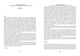 Aristóteles Metafísica                                                                      Aristóteles Metafísica

                                         L                                                  Además, esto permanece, mientras que los contrarios no permanecen. Por consiguiente,
                                     LIBRO XII                                              hay, además de los contrarios, una tercera cosa: la materia. Si, por consiguiente, las
                                                                                            clases de cambio son cuatro: o bien en el sentido de la quididad, o de la cualidad, o de
                                                                                            la cantidad, o del lugar, y la generación absoluta y la corrupción constituyen el cambio
                                                                                            en cuanto a la quididad, y el aumento y la disminución, en cuanto a la cantidad, y la
                                                                                            alteración, en cuanto a la cualidad, y la traslación, en cuanto al lugar, los cambios se
                                                                                            producirán hacia los contrarios en cada uno de estos sentidos. Por consiguiente, tiene
                                                                                            que ser la materia la que cambie, siendo en potencia ambos contrarios. Y, puesto que
Libro 1                                                                                     el Ente es doble, todo cambia desde el Ente en potencia hasta el Ente en acto (por
Nuestra especulación versa sobre la substancia, pues buscamos los principios y las          ejemplo, desde lo blanco en potencia hasta lo blanco en acto, y lo mismo en el caso del
causas de las substancias. En efecto, si el Universo es como un todo, la substancia es      aumento y la disminución); de suerte que no sólo accidentalmente es posible llegar a
su primera parte; y si su cohesión consiste sólo en ser seguido, también entonces es        ser desde un no-ente, y, por otra parte, todas las cosas llegan a ser desde un ente:
primero la substancia, y después la cualidad, y después la cantidad. Y, al mismo tiempo,    desde un ente en potencia, y desde un no-ente en acto. Y éste es el «Uno» de
estas cosas ni siquiera son entes, por decirlo así, en sentido absoluto, sino cualidades    Anaxágoras; pues es mejor que «juntamente todas las cosas»; y la «Mezcla» de
y movimientos; de lo contrario, también lo serían lo no-blanco y lo no-recto; pues          Empédocles y de Anaximandro, y lo que dice Demócrito: «Estaban juntamente todas
también de éstos decimos que son, por ejemplo cuando decimos «es no-blanco». Por            las cosas en potencia, pero no en acto». Tuvieron, por consiguiente, cierto
otra parte, ninguna de las demás categorías es separable. Así lo atestiguan también, en     conocimiento de la materia.
la práctica, los antiguos, pues los principios y elementos y causas que buscaban eran       25 Todas las cosas que cambian tienen materia, pero diferente; y, de las cosas eternas,
los de la substancia. Nuestros contemporáneos consideran más bien como substancias          las que, no siendo generables, son movibles por traslación; pero materia no generable,
los universales (universales son, en efecto, los géneros, a los que atribuyen en mayor      sino trasladable.
grado la condición de principios y substancias porque su indagación es de carácter          Puede uno preguntarse desde qué clase de no-ente se produce la generación, pues
lógico). Pero los antiguos consideraban substancias las cosas singulares, como el           «no-ente» se dice en tres sentidos. Y si, como sabemos, tiene que ser algo en potencia,
Fuego o la Tierra, pero no lo común, el Cuerpo.                                             no, sin embargo, de cualquier cosa, puesto que cada cosa procede de otra distinta. Y
Hay tres clases de substancias. Una es la sensible, que se divide en eterna y               no basta decir que todas las cosas estaban juntamente; pues se diferencian por la
corruptible. Ésta es admitida por todos; por ejemplo, las plantas y los animales. La otra   materia; ¿por qué, si no, llegaron a ser infinitas y no una? El Entendimiento, en efecto,
es la eterna, cuyos elementos es necesario inquirir, ya sea uno ya varios. La tercera es    es uno; de suerte que, si también la materia fuese una, sólo se habría producido en acto
inmóvil, y de ella dicen algunos que es separable; y unos la dividen en dos, mientras       aquello de lo que la materia fuese en potencia.
que otros incluyen en una misma naturaleza las Especies y las Cosas matemáticas, y          Tres son, pues, las causas y tres los principios: dos constituyen la contrariedad, de la
otros sólo admiten las Cosas matemáticas. Las dos primeras pertenecen al dominio de         cual es un miembro el enunciado y la especie, y el otro, la privación. El tercer principio
la Física (pues implican movimiento); pero la tercera corresponde a otra ciencia, si no     es la materia.
hay ningún principio común a todas ellas.
La substancia sensible es mudable. Y, si el cambio se realiza desde los opuestos o los      Capítulo 3
intermedios, pero no desde toda clase de opuestos (pues la voz es algo no-blanco),
sino desde lo contrario, es necesario que haya un sujeto que cambie de un contrario a       A continuación diremos que no se generan ni la materia ni la especie; me refiero a la
otro, pues lo que cambia no son los contrarios.                                             materia y a la especie últimas. Pues todo lo que cambia es algo y es cambiado por algo
                                                                                            y hacia algo. Aquello por lo que cambia es el primer motor; lo que cambia es la materia,
Capítulo 2                                                                                  y aquello hacia lo que cambia, la especie. Pues bien, se procederá al infinito si no sólo
                                                                                            se hace redondo el bronce, sino que también se hace la redondez o el bronce; por

                                         165                                                                                          166
 