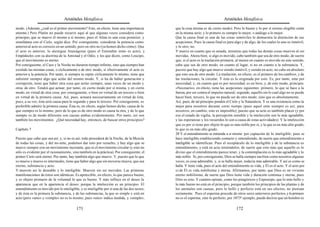 Aristóteles Metafísica                                                                        Aristóteles Metafísica

modo. (Además, ¿cuál es el primer movimiento? Esto, en efecto, tiene una importancia         que la cosa misma es de cierto modo). Pero lo bueno y lo por sí mismo elegible están
enorme.) Pero Platón no puede recurrir aquí al que algunas veces considera como              en la misma serie; y lo primero es siempre lo mejor, o análogo a lo mejor.
principio, que se mueve él mismo a sí mismo; pues el Alma es una cosa posterior, y           Que la causa final es una de las cosas inmóviles lo demuestra la distinción de sus
simultánea con el Cielo, según dice. Por consiguiente, considerar la potencia como           acepciones. Pues la causa final es para algo y de algo, de los cuales lo uno es inmóvil,
anterior al acto es correcto en un sentido, pero en otro no (ya hemos dicho cómo). Que       y lo otro, no.
el acto es anterior, lo atestigua Anaxágoras (pues el Entendim iento es acto), y             Y mueve en cuanto que es amada, mientras que todas las demás cosas mueven al ser
Empédocles con su doctrina de la Amistad y el Odio, y los que dicen, como Leucipo,           movidas. Ahora bien, si algo es movido, cabe también que sea de otro modo, de suerte
que el movimiento es eterno.                                                                 que, si el acto es la traslación primaria, al menos en cuanto es movido en este sentido,
Por consiguiente, el Caos y la Noche no duraron tiempo infinito, sino que siempre han        cabe que sea de otro modo, en cuanto al lugar, si no en cuanto a la substancia. Y,
existido las mismas cosas, o cíclicamente o de otro modo, si efectivamente el acto es        puesto que hay algo que mueve siendo inmóvil, y siendo en acto, no cabe en absoluto
anterior a la potencia. Por tanto, si siempre se repite cíclicamente lo mismo, tiene que     que esto sea de otro modo. La traslación, en efecto, es el primero de los cambios, y de
subsistir siempre algo que actúe del mismo modo. Y, si ha de haber generación y              las traslaciones, la circular. Y ésta es la originada por esto. Es, por tanto, ente por
corrupción, tiene que haber otra cosa que actúe siempre, unas veces de un modo y             necesidad; y, en cuanto que es por necesidad, es un bien, y, de este modo, principio.
otras de otro. Tendrá que actuar, por tanto, en cierto modo por sí misma, y en cierto        «Necesario», en efecto, tiene las acepciones siguientes: primero, lo que se hace a la
modo, en virtud de otra cosa; por consiguiente, o bien en virtud de un tercero o bien        fuerza, por ser contra el impulso natural; segundo, aquello sin lo cual algo no se puede
en virtud de la primera causa. Así, pues, actuará necesariamente en virtud de ésta;          hacer bien; tercero, lo que no puede ser de otro modo, sino que es absolutamente.
pues, a su vez, ésta será causa para lo segundo y para lo tercero. Por consiguiente, es      Así, pues, de tal principio penden el Cielo y la Naturaleza. Y es una existencia como la
preferible admitir la primera causa. Ésta es, en efecto, según hemos dicho, causa de lo      mejor para nosotros durante corto tiempo (pues aquel ente siempre es así; para
que siempre es lo mismo; pero de lo que es de otro modo es causa la otra, y de lo que        nosotros, en cambio, esto es imposible), puesto que su acto es también placer (y por
siempre es de modo diferente son causas ambas evidentemente. Por tanto, así son              eso el estado de vigilia, la percepción sensible y la intelección son lo más agradable,
también los movimientos. ¿Qué necesidad hay, entonces, de buscar otros principios?           y las esperanzas y los recuerdos lo son a causa de estas actividades). Y la intelección
                                                                                             que es por sí tiene por objeto lo que es más noble por sí, y la que es en más alto grado,
Capítulo 7                                                                                   lo que es en más alto grado.
                                                                                             20 Y el entendimiento se entiende a sí mismo por captación de lo inteligible; pues se
Puesto que cabe que sea así, y, si no es así, todo procederá de la Noche, de la Mezcla       hace inteligible estableciendo contacto y entendiendo, de suerte que entendimiento e
de todas las cosas, y del no-ente, podemos dar esto por resuelto, y hay algo que se          inteligible se identifican. Pues el receptáculo de lo inteligible y de la substancia es
mueve siempre con un movimiento incesante, que es el movimiento circular (y esto no          entendimiento, y está en acto teniéndolos, de suerte que esto más que aquello es lo
sólo es evidente por el razonamiento, sino también en la práctica). Por consiguiente, el     divino que el entendimiento parece tener, y la contemplación es lo más agradable y lo
primer Cielo será eterno. Por tanto, hay también algo que mueve. Y, puesto que lo que        más noble. Si, por consiguiente, Dios se halla siempre tan bien como nosotros algunas
se mueve y mueve es intermedio, tiene que haber algo que sin moverse mueva, que sea          veces, es cosa admirable; y, si se halla mejor, todavía más admirable. Y así es como se
eterno, substancia y acto.                                                                   halla. Y tiene vida, pues el acto del entendimiento es vida, y Él es el acto. Y el acto por
Y mueven así lo deseable y lo inteligible. Mueven sin ser movidos. Las primeras              sí de Él es vida nobilísima y eterna. Afirmamos, por tanto, que Dios es un viviente
manifestaciones de éstos son idénticas. Es apetecible, en efecto, lo que parece bueno,       eterno nobilísimo, de suerte que Dios tiene vida y duración continua y eterna; pues
y es objeto primario de la voluntad lo que es bueno. Y más influye en el deseo la            Dios es esto. Y cuantos opinan, como los pitagóricos y Espeusipo, que lo más bello y
apariencia que en la apariencia el deseo; porque la intelección es un principio. El          lo más bueno no está en el principio, porque también los principios de las plantas y de
entendimiento es movido por lo inteligible, y es inteligible por sí una de las dos series;   los animales son causas, pero lo bello y perfecto está en sus efectos, no piensan
y de ésta es la primera la substancia, y de las substancias, la que es simple y está en      rectamente. Pues el esperma procede de otros seres anteriores perfectos, y lo primero
acto (pero «uno» y «simple» no es lo mismo, pues «uno» indica medida, y «simple»,            no es el esperma, sino lo perfecto; por 1073ª ejemplo, puede decirse que un hombre es

                                          171                                                                                          172
 