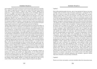 Aristóteles Metafísica                                                                       Aristóteles Metafísica

otros resulta que hay Especies incluso de cosas de las que ellos opinan que no las hay.       Capítulo 5
Pues, según los argumentos procedentes de las ciencias, habrá Especies de todas las
cosas de las que hay ciencias, y, según lo uno común a muchos, también de las                 Pero la dificultad más grande sería ésta: ¿qué es lo que aportan las Especies a los entes
negaciones, y, según la intelección de algo cuando ya se ha corrompido, también de            sensibles, tanto a los eternos como a los sujetos a generación y corrupción? No son
las cosas corruptibles, pues queda la imagen mental de estas cosas. Y, todavía, los           para ellos, en efecto, ni causas del movimiento ni de ningún cambio. Por otra parte,
razonamientos más rigurosos, unos establecen Ideas de las relaciones, de las cuales           tampoco ayudan nada a la ciencia de las demás cosas (pues las Especies no son
niegan que haya género por sí, y otros introducen el tercer hombre. En suma, los              substancia de éstas; si lo fueran, estarían en ellas), ni a su existencia, ya que no están
argumentos relativos a las Especies destruyen cosas cuya existencia interesa a los            en los entes que participan de ellas. Pues, si estuvieran, quizá podría opinarse que eran
partidarios de las Especies más que la existencia de las Ideas. Pues ocurre entonces que      causas como lo blanco mezclado a lo blanco; pero este argumento, expuesto en primer
no es primero la díada, sino el número, y, primero que éste, la relación, que también será    lugar por Anaxágoras y posteriormente por Eudoxo en su discusión de las dificultades,
anterior a lo que es por sí; y todas aquellas contradicciones con sus propios principios      y por algunos otros, es por demás refutable (pues fácilmente se pueden reunir muchos
en que algunos incurrieron al seguir las opiniones acerca de las Especies.                    inconvenientes y absurdos contra esta opinión). Y tampoco proceden de las Especies
Además, según la hipótesis en que se apoyan para afirmar la existencia de las Ideas, no       las demás cosas en ninguno de los sentidos en que solemos decir que una cosa
sólo habrá Especies de las substancias, sino también de otras muchas cosas (pues el           procede de otra. Y decir que son paradigmas y que las demás cosas participan de ellas
concepto es uno no sólo en relación con las substancias, sino también cuando se trata         es decir vaciedades y hacer metáforas poéticas. Pues ¿cuál es el agente que actúa
de no-substancias, y el objeto de las ciencias no es sólo la substancia. Y ocurren otros      mirando a las Ideas? Además, cabe que algo sea o llegue a ser cualquier cosa sin haber
mil inconvenientes semejantes). Pero, en rigor y según las opiniones que las sostienen,       sido copiado de un modelo, de suerte que, tanto existiendo como no existiendo
si las Especies son participables, sólo puede haber Ideas de las substancias; pues no         Sócrates, uno podría llegar a ser como Sócrates. Y lo mismo, evidentemente, si Sócrates
son participadas accidentalmente, sino que es preciso que la participación de cada una        fuera eterno. Por otra parte, habrá varios paradigmas de una misma cosa; por
se realice en tanto en cuanto no se dicen de un sujeto (por ejemplo, si algo participa de     consiguiente, también varias Especies; por ejemplo, del hombre, lo Animal y lo Bípedo,
lo Doble en sí, participa también de lo Eterno, pero accidentalmente, porque es               y, al mismo tiempo, también el Hombre en sí. Además, las Especies serán paradigmas
accidental para lo Doble ser eterno); por consiguiente, las Especies serán substancias.       no sólo de las cosas sensibles, sino también de sí mismas; por ejemplo, el género será
Y substancia significa aquí lo mismo que allí. De lo contrario, ¿qué se pretende al afirmar   paradigma de las especies incluidas en el género; de suerte que una misma cosa será
que hay algo aparte de estas cosas, lo uno común a muchos? Y, si la especie de las            paradigma e imagen. Además, parece imposible que la substancia esté separada de
Ideas y de las cosas que participan de ellas es la misma, habrá algo común (¿por qué,         aquello de lo que es substancia. Por consiguiente, ¿cómo podrían las Ideas, siendo
en efecto, en el caso de las díadas corruptibles y en el de las que, siendo muchas, son       substancias de las cosas, estar separadas de ellas? En el Fedón se dice que las
eternas, la especie «Díada» ha de ser una y la misma con más razón que en el caso de          Especies son causas tanto del ser como del devenir. Sin embargo, aunque existan las
la Díada en sí y de una díada cualquiera?). Y, si la especie no es la misma, no tendrán       Especies, nada llega a ser si no hay una causa eficiente, y, por otra parte, llegan a ser
en común más que el nombre, y será como si uno llamara «hombre» a Calias y a un leño,         muchas cosas, como una casa o un anillo, de las que, según su doctrina, no hay
sin haber visto ninguna correspondencia entre ellos.                                          Especies; de suerte que, evidentemente, cabe también que aquellas de las que afirman
Y si, en cuanto a las demás cosas, pretendemos que los enunciados comunes se                  que hay Ideas sean o lleguen a ser por las mismas causas que las que acabamos de
ajustan a las Especies, por ejemplo que «figura plana» con las demás partes del               mencionar, y no gracias a las Especies. Por lo demás, acerca de las Ideas pueden
enunciado se ajusta al Círculo en sí, pero añadiendo «de lo que es», es preciso mirar         reunirse, de este modo y mediante argumentos más razonados y rigurosos, muchas
que esto no sea completamente vano. Pues ¿a qué se añadirá? ¿A «centro» o a «plano»           objeciones semejantes a las que hemos considerado.
o a todos los términos? Porque todas las cosas incluidas en la substancia serán Ideas,
por ejemplo Animal y Bípedo. Además, es evidente que tendrá que ser algo «en sí»,             Capítulo 6
como lo Plano, cierta naturaleza que se dará en todas las Especies como género.
                                                                                              Puestos ya en claro estos puntos, conviene considerar ahora las consecuencias que,

                                          185                                                                                           186
 