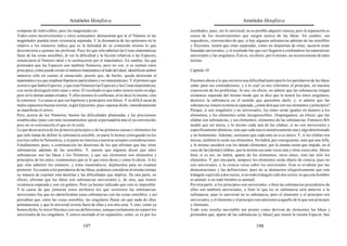 Aristóteles Metafísica                                                                       Aristóteles Metafísica

compone de indivisibles, pero las magnitudes no.                                             resultados; pues, sin lo universal, no es posible adquirir ciencia; pero la separación es
Todos estos inconvenientes y otros semejantes demuestran que ni el Número ni las             causa de los inconvenientes que surgen acerca de las Ideas. En cambio, sus
magnitudes pueden tener existencia separada. Y la disonancia de las opiniones en lo          seguidores, convencidos de que, si hay algunas substancias además de las sensibles
relativo a los números indica que es la falsedad de su contenido mismo lo que                y fluyentes, tienen que estar separadas, como no disponían de otras, sacaron éstas
desconcierta a quienes las profesan. Pues los que sólo admiten las Cosas matemáticas         llamadas universales, y el resultado fue que casi llegaron a confundirse las naturalezas
fuera de las cosas sensibles, al ver la dificultad y la ficción relativas a las Especies,    universales y las singulares. Éste es, en efecto, por sí mismo, un inconveniente de tales
renunciaron al Número ideal y lo sustituyeron por el matemático. En cambio, los que          teorías.
pretenden que las Especies son también Números, pero no ven, si se sientan estos
principios, cómo puede existir el número matemático al lado del ideal, identifican ambos     Capítulo 10
números sólo en cuanto al enunciado, puesto que, de hecho, queda destruido el
matemático (ya que emplean hipótesis particulares y no matemáticas). Y el primero que        Pasemos ahora a lo que encierra una dificultad tanto para lo los partidarios de las Ideas
sostuvo que había Especies, y que eran Números las Especies y las Cosas matemáticas,         como para sus contradictores, y a lo cual ya nos referimos al principio, en nuestra
con razón distinguió entre unas y otras. El resultado es que todos tienen razón en algo,     exposición de los problemas. Si uno, en efecto, no admite que las substancias tengan
pero en lo demás andan errados. Y ellos mismos lo confiesan, al no decir lo mismo, sino      existencia separada del mismo modo que se dice que la tienen los entes singulares,
lo contrario. La causa es que sus hipótesis y principios son falsos. Y es difícil sacar de   destruye la substancia en el sentido que queremos darle; y, si admite que las
malos supuestos buenas teorías, según Epicarmo, pues «apenas dicho, inmediatamente           substancias tienen existencia separada, ¿cómo dirá que son sus elementos y principios?
se manifiesta el error».                                                                     Porque, si son singulares y no universales, los entes serán iguales en número a los
Pero, acerca de los Números, basten las dificultades planteadas y las precisiones            elementos, y los elementos serán incognoscibles. (Supongamos, en efecto, que las
establecidas (pues con más razonamientos quizá se persuadiría más el ya convencido,          sílabas son substancias, y sus elementos, elementos de las substancias. Entonces BA
pero no se convencería el que no lo está).                                                   tendrá que ser única, y lo mismo cada una de las sílabas, si no son universales y
Lo que dicen acerca de los primeros principios y de las primeras causas y elementos los      específicamente idénticas, sino que cada una es numéricamente una y algo determinado
que sólo tratan de definir la substancia sensible, en parte lo hemos consignado en los       y no homónimo. Además, sostienen que cada ente en sí es único. Y, si las sílabas son
escritos sobre la Naturaleza, y en parte no interesa a nuestras actuales consideraciones.    únicas, también lo serán sus elementos. No habrá, por consiguiente, más que una Alfa,
Estudiaremos, pues, a continuación las doctrinas de los que afirman que hay otras            y lo mismo sucederá con los demás elementos, por la misma razón que impide, en el
substancias además de las sensibles. Y, puesto que algunos dicen que tales                   caso de las [demás] sílabas, que la misma sea unas veces una y otras veces otra. Ahora
substancias son las Ideas y los Números, y que sus elementos son elementos y                 bien, si es así, no habrá, aparte de los elementos, otros entes, sino tan sólo los
principios de los entes, examinemos qué es lo que éstos dicen y cómo lo dicen. A los         elementos. Y, por otra parte, tampoco los elementos serán objeto de ciencia, pues no
que sólo admiten los números, y éstos matemáticos, dejémoslos para un examen                 son universales, y la ciencia versa sobre los universales. Esto es evidente por las
posterior. En cuanto a los partidarios de las Ideas, podemos considerar al mismo tiempo      demostraciones y las definiciones, pues no se demuestra silogísticamente que este
su manera de exponer esta doctrina y las dificultades que implica. De una parte, en          triángulo equivale a dos rectos, si no todo triángulo vale dos rectos, ni que este hombre
efecto, afirman que las Ideas son substancias universales y, de otra, que tienen             es animal, si no todo hombre es animal).
existencia separada y son sin gulares. Pero ya hemos indicado que esto es imposible.         Por otra parte, si los principios son universales, o bien las substancias procedentes de
Y la causa de que juntaran estos atributos los que sostienen las substancias                 ellos son también universales, o bien lo que no es substancia será anterior a la
universales fue que no identificaban estas substancias con las cosas sensibles; y así        substancia; pues lo universal no es substancia, pero el elemento y el principio son
pensaban que, entre las cosas sensibles, las singulares fluían sin que nada de ellas         universales, y el elemento y el principio son anteriores a aquello de lo que son principio
permaneciera, y que lo universal existía fuera de ellas y era otra cosa. Y esto, como ya     y elemento.
hemos dicho, lo inició Sócrates con sus definiciones, aunque ciertamente no separó los       Todo esto resulta inevitable tan pronto como derivan de elementos las Ideas y
universales de los singulares. Y estuvo acertado al no separarlos, como se ve por los        pretenden que, aparte de las substancias [e Ideas] que tienen la misma Especie, hay

                                          197                                                                                          198
 