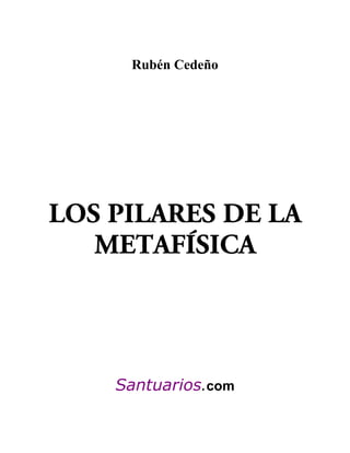 Rubén Cedeño




LOS PILARES DE LA
   METAFÍSICA



    Santuarios.com
 