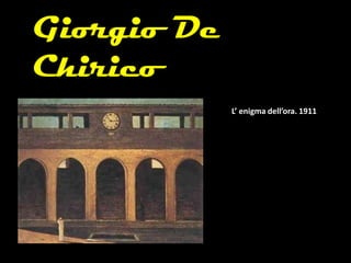 Giorgio De
Chirico
L’ enigma dell’ora. 1911
 