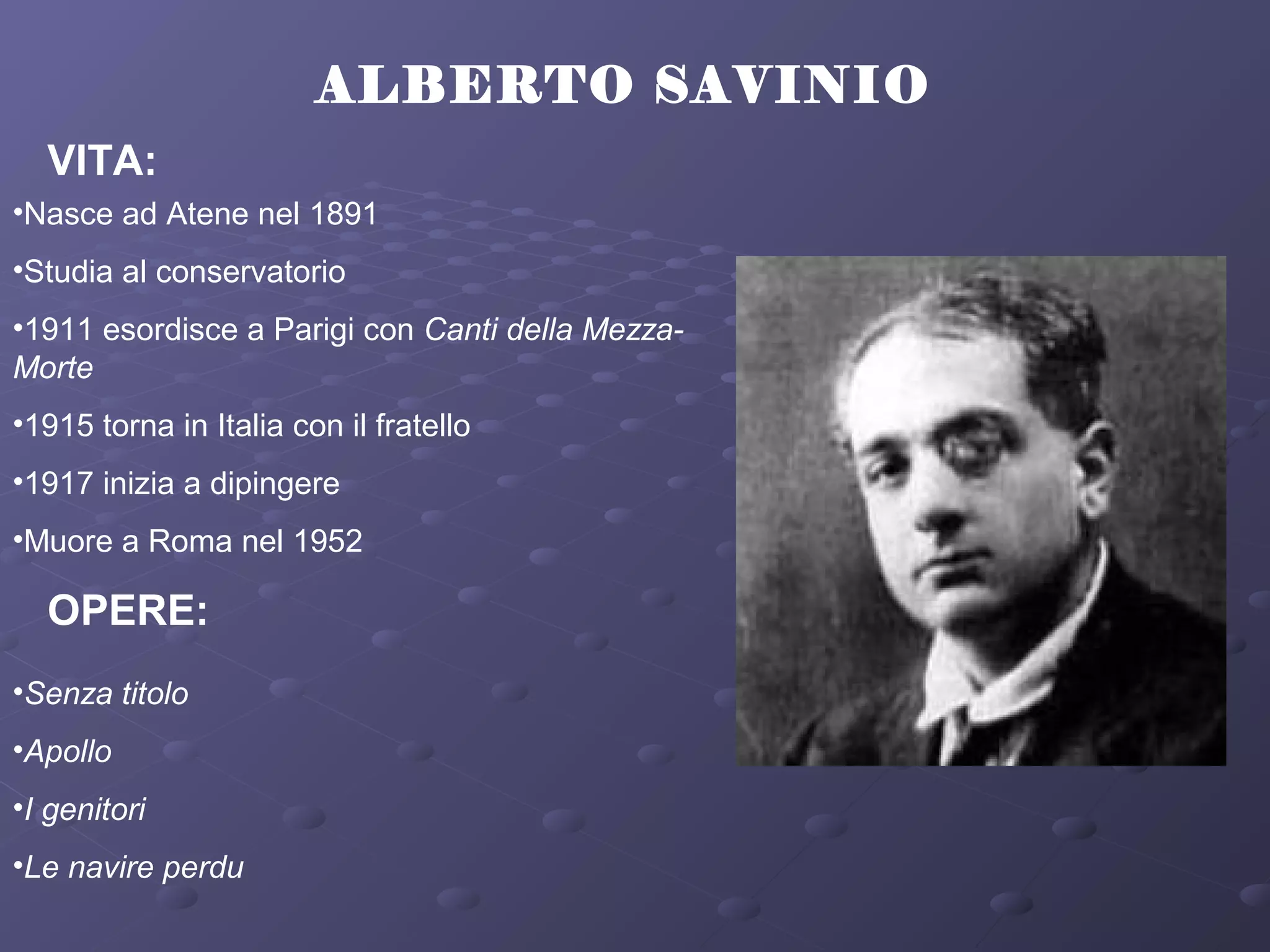 ALBERTO SAVINIO
VITA:
•Nasce ad Atene nel 1891
•Studia al conservatorio
•1911 esordisce a Parigi con Canti della Mezza-
Morte
•1915 torna in Italia con il fratello
•1917 inizia a dipingere
•Muore a Roma nel 1952
OPERE:
•Senza titolo
•Apollo
•I genitori
•Le navire perdu
 