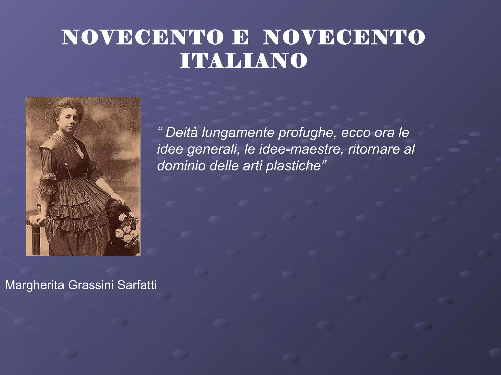 NOVECENTO E NOVECENTO
ITALIANO
Margherita Grassini Sarfatti
“ Deità lungamente profughe, ecco ora le
idee generali, le idee-maestre, ritornare al
dominio delle arti plastiche”
 