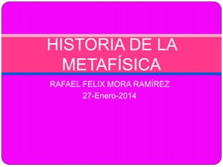 HISTORIA DE LA
METAFÍSICA
RAFAEL FELIX MORA RAMÍREZ
27-Enero-2014

 