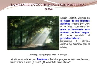 LA METAFÍSICA OCCIDENTAL Y SUS PROBLEMAS
EL MAL
LA METAFÍSICA OCCIDENTAL Y SUS PROBLEMAS
Leibniz responde en su Teodicea a...