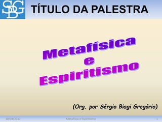 10/03/2012 1
Metafísca e Espiritismo
TÍTULO DA PALESTRA
(Org. por Sérgio Biagi Gregório)
 