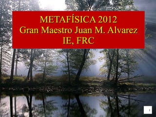 METAFÍSICA 2012 Gran Maestro  Juan M. Alvarez IE, FRC 