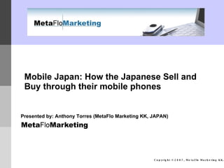 Mobile Japan: How the Japanese Sell and Buy through their mobile phones   Presented by: Anthony Torres (MetaFlo Marketing KK, JAPAN) 