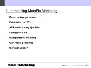 1. Introducing MetaFlo Marketing <ul><li>Based in Nagoya, Japan </li></ul><ul><li>Established in 2005 </li></ul><ul><li>Af...