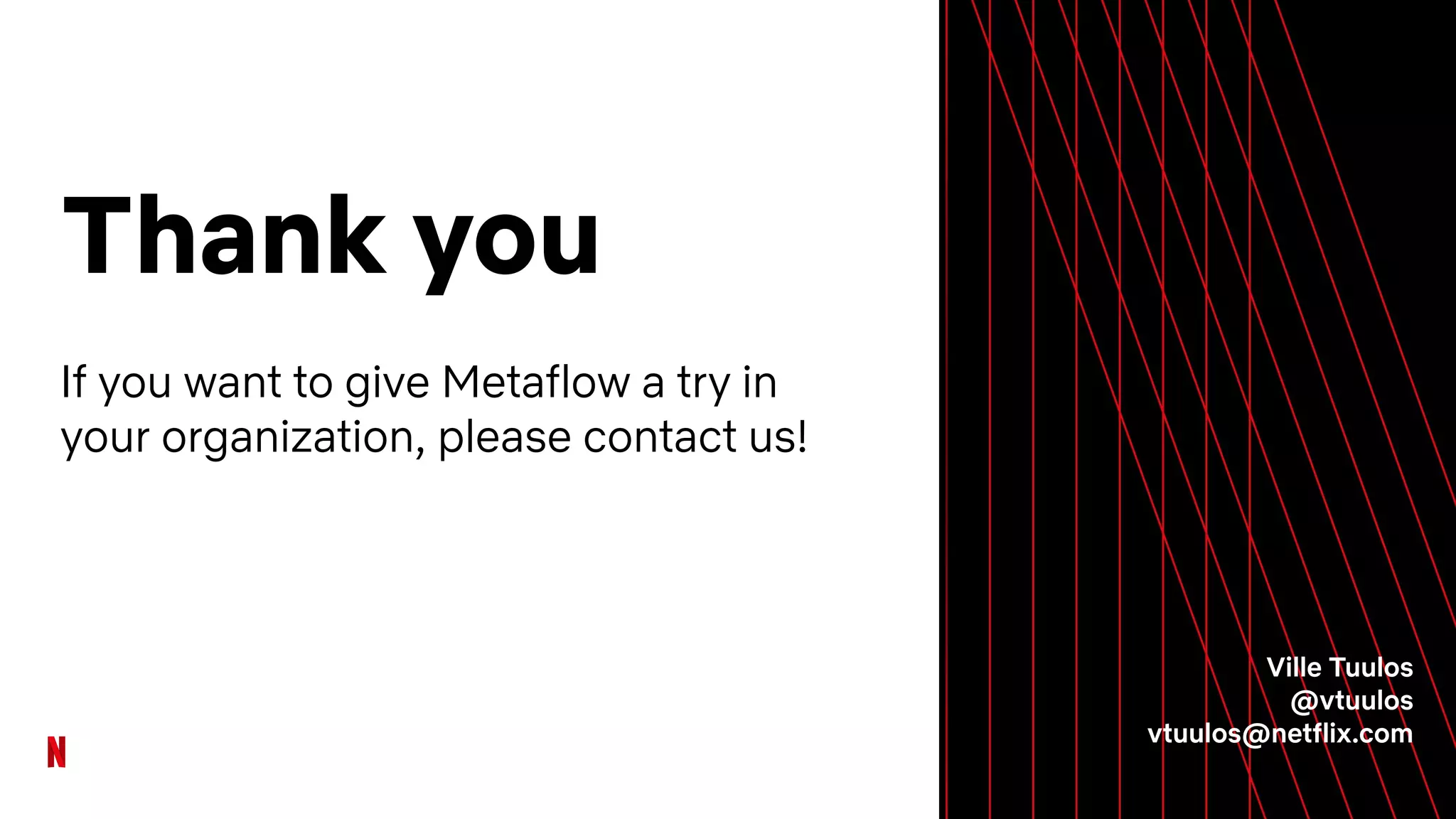 Thank you
If you want to give Metaflow a try in
your organization, please contact us!
Ville Tuulos
@vtuulos
vtuulos@netflix.com
 