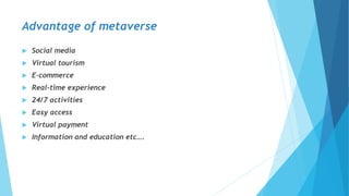 Advantage of metaverse
 Social media
 Virtual tourism
 E-commerce
 Real-time experience
 24/7 activities
 Easy access
 Virtual payment
 Information and education etc….
 