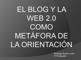 EL BLOG Y LA
    WEB 2.0
     COMO
 METÁFORA DE
LA ORIENTACIÓN
         Domingo Benito Lucas
         4º Pedagogía
 