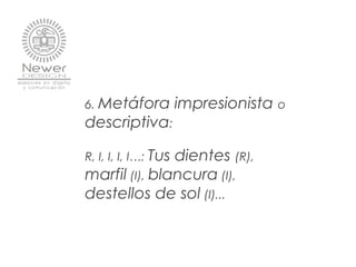 6. Metáfora impresionista o
descriptiva:
R, I, I, I, I…: Tus dientes (R),
marfil (I), blancura (I),
destellos de sol (I)...
 