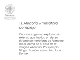 12. Alegoría o metáfora
compleja
Cuando exige una explanación
extensa que implica un denso
sistema de metáforas de forma no
lineal, como en el caso de la
imagen visionaria. Por ejemplo:
Ningún hombre es una isla, John
Donne.
 