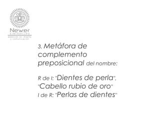 3. Metáfora de
complemento
preposicional del nombre:
R de I: "Dientes de perla",
"Cabello rubio de oro"
I de R: "Perlas de dientes"
 