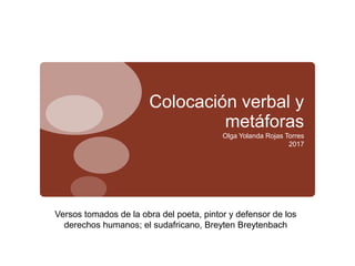 Colocación verbal y
metáforas
Olga Yolanda Rojas Torres
2017
Versos tomados de la obra del poeta, pintor y defensor de los
derechos humanos; el sudafricano, Breyten Breytenbach
 
