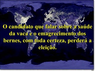 O candidato que falar sobre a saúde da vaca e o emagrecimento dos bernes, com toda certeza, perderá a eleição. 