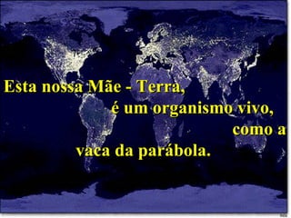 Esta nossa Mãe - Terra,  é um organismo vivo,  como a vaca da parábola.  