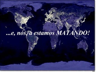 ...e, nós, a estamos MATANDO! 