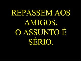 REPASSEM AOS AMIGOS, O ASSUNTO É SÉRIO. 