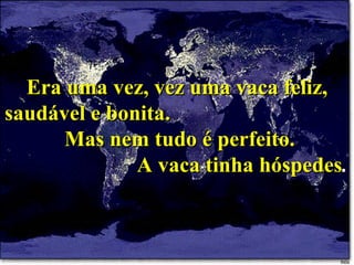 Era uma vez, vez uma vaca feliz, saudável e bonita.  Mas nem tudo é perfeito.  A vaca tinha hóspedes . 