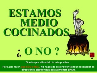 ESTAMOS  MEDIO COCINADOS,    ¿  O NO ?   Gracias por difundirlo lo más posible… Pero, por favor,  usa CCO o BCC . No hagas de este PowerPoint un recogedor de direcciones electrónicas para alimentar SPAM. 