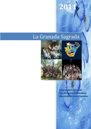 2011


La Granada Sagrada




          De Ángel Humberto Tovar Sánchez
          Para la XLI Promoción de Licenciados en
          Educación mención Ciencias Pedagógicas
 