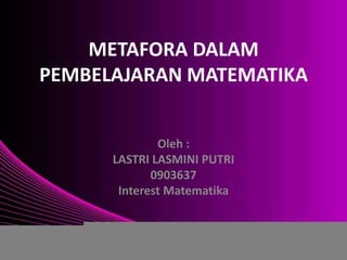 METAFORA DALAM
PEMBELAJARAN MATEMATIKA


              Oleh :
      LASTRI LASMINI PUTRI
             0903637
       Interest Matematika
 