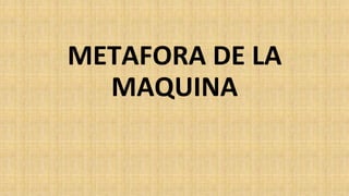 METAFORA DE LA
MAQUINA
 