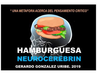 HAMBURGUESA
NEUROCEREBRIN
GERARDO GONZALEZ URIBE. 2019
“ UNA METAFORA ACERCA DEL PENSAMIENTO CRITICO”
 