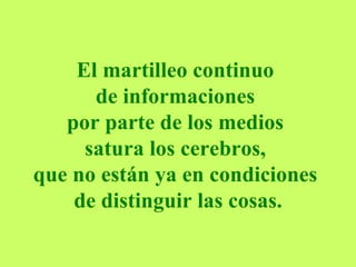 El martilleo continuo  de informaciones  por parte de los medios  satura los cerebros,  que no están ya en condiciones  de distinguir las cosas. 